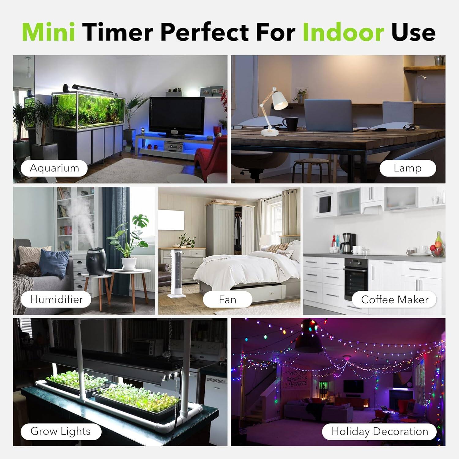 Mini Timer Perfect For Indoor Use

- Aquarium
- Lamp
- Humidifier
- Fan
- Coffee Maker
- Grow Lights
- Holiday Decoration