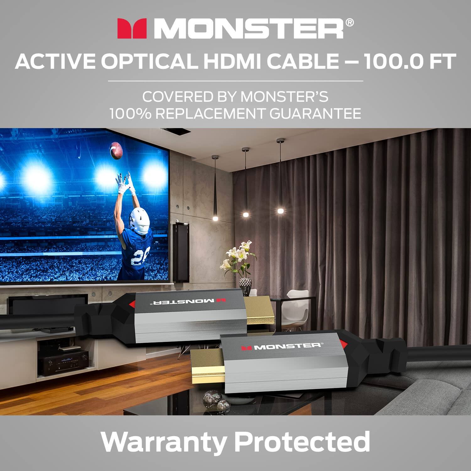 MONSTER ACTIVE OPTICAL HDMI CABLE - 100.0 FT COVERED BY MONSTER'S 100% REPLACEMENT GUARANTEE

Warranty Protected