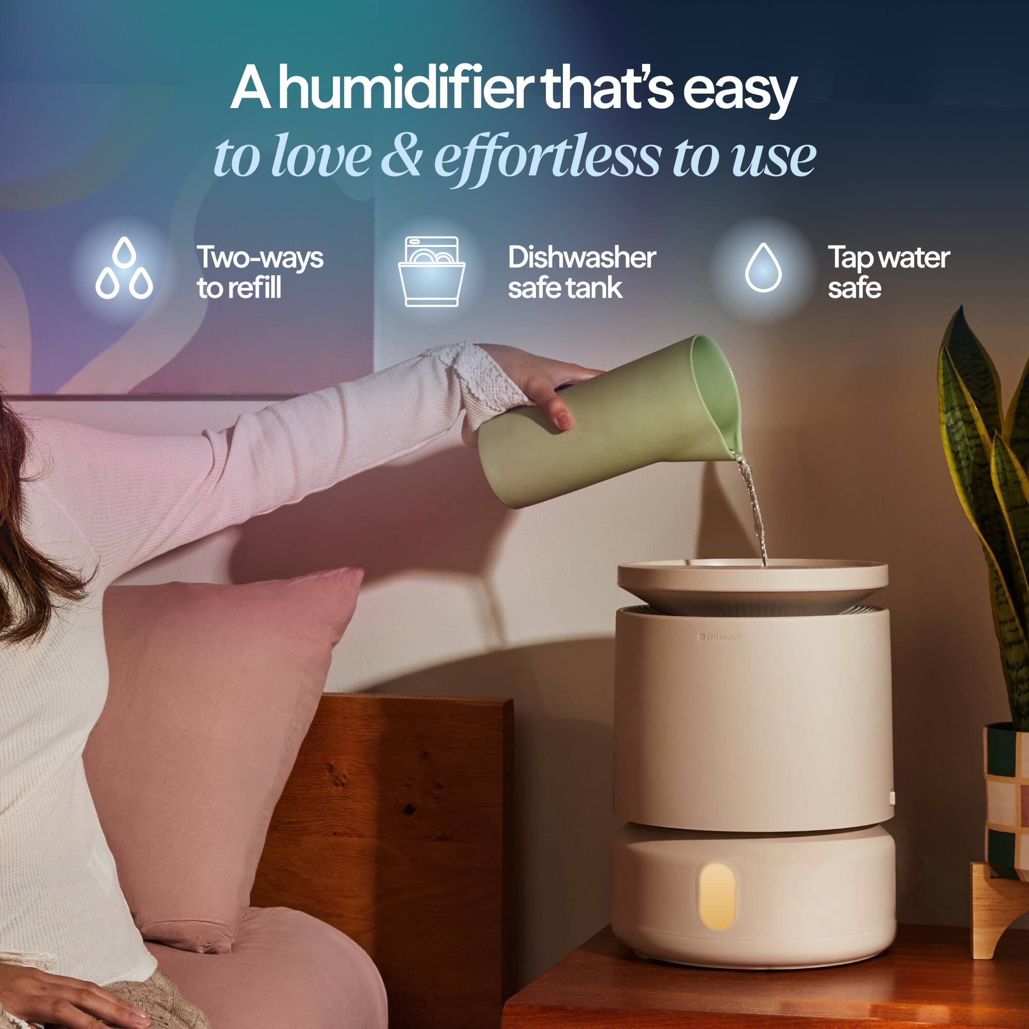 A humidifier that's easy to love & effortless to use

- Two-ways to refill
- Dishwasher safe tank
- Tap water safe