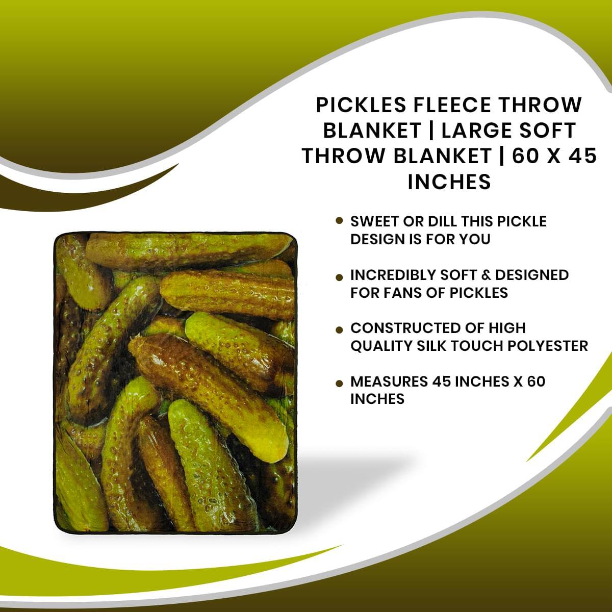 PICKLES FLEECE THROW BLANKET | LARGE SOFT THROW BLANKET | 60 X 45 INCHES

- SWEET OR DILL THIS PICKLE DESIGN IS FOR YOU
- INCREDIBLY SOFT & DESIGNED FOR FANS OF PICKLES
- CONSTRUCTED OF HIGH QUALITY SILK TOUCH POLYESTER
- MEASURES 45 INCHES X 60 INCHES