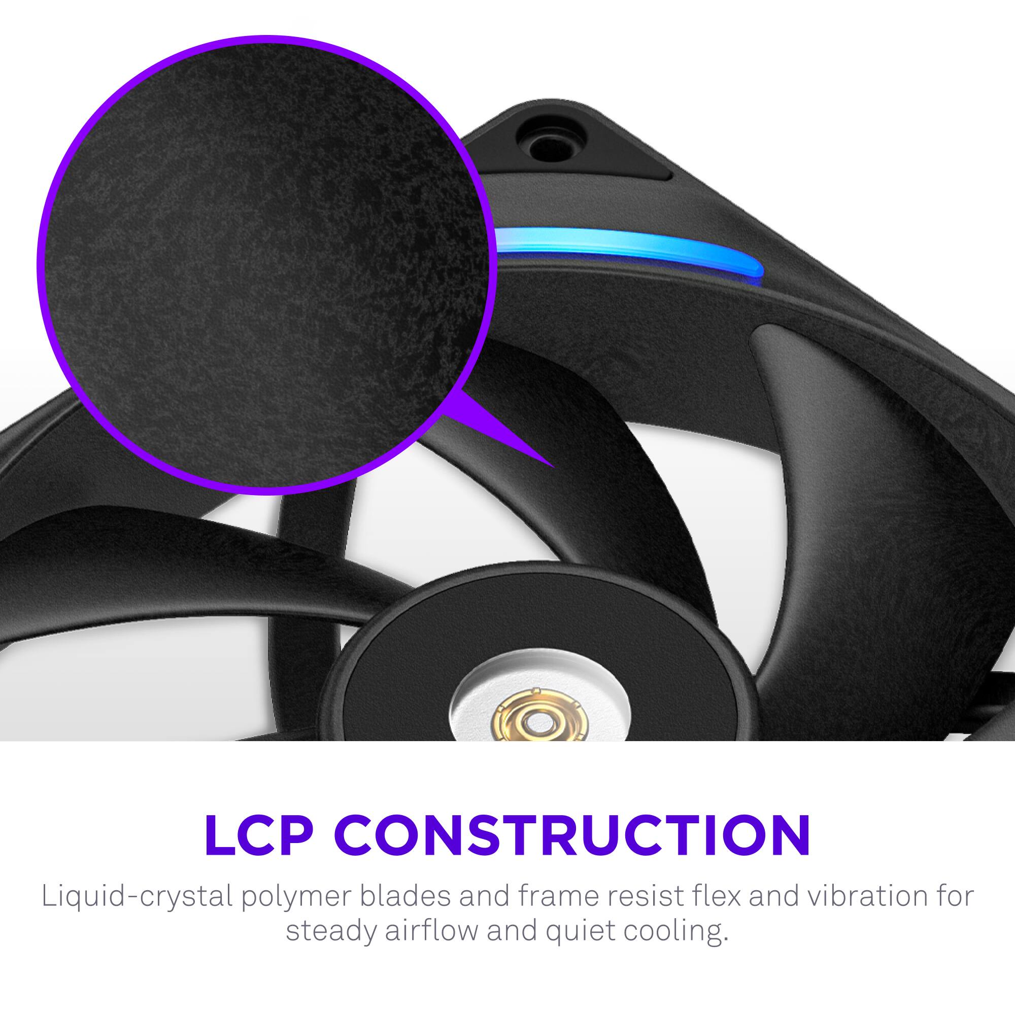 LCP CONSTRUCTION

Liquid-crystal polymer blades and frame resist flex and vibration for steady airflow and quiet cooling.