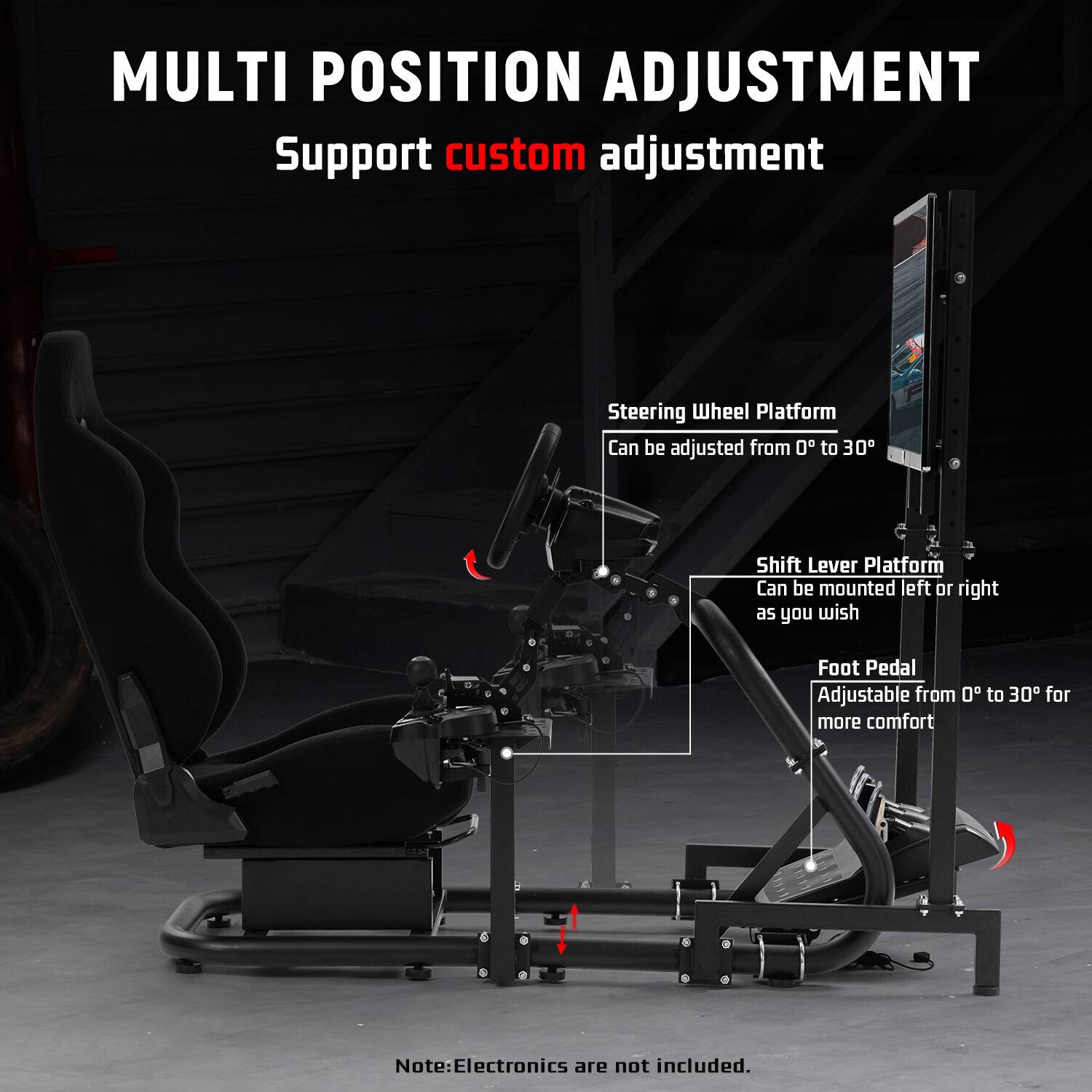MULTI POSITION ADJUSTMENT  
Support custom adjustment

Steering Wheel Platform  
Can be adjusted from 0° to 30°

Shift Lever Platform  
Can be mounted left or right as you wish

Foot Pedal  
Adjustable from 0° to 30° for more comfort

Note: Electronics are not included.