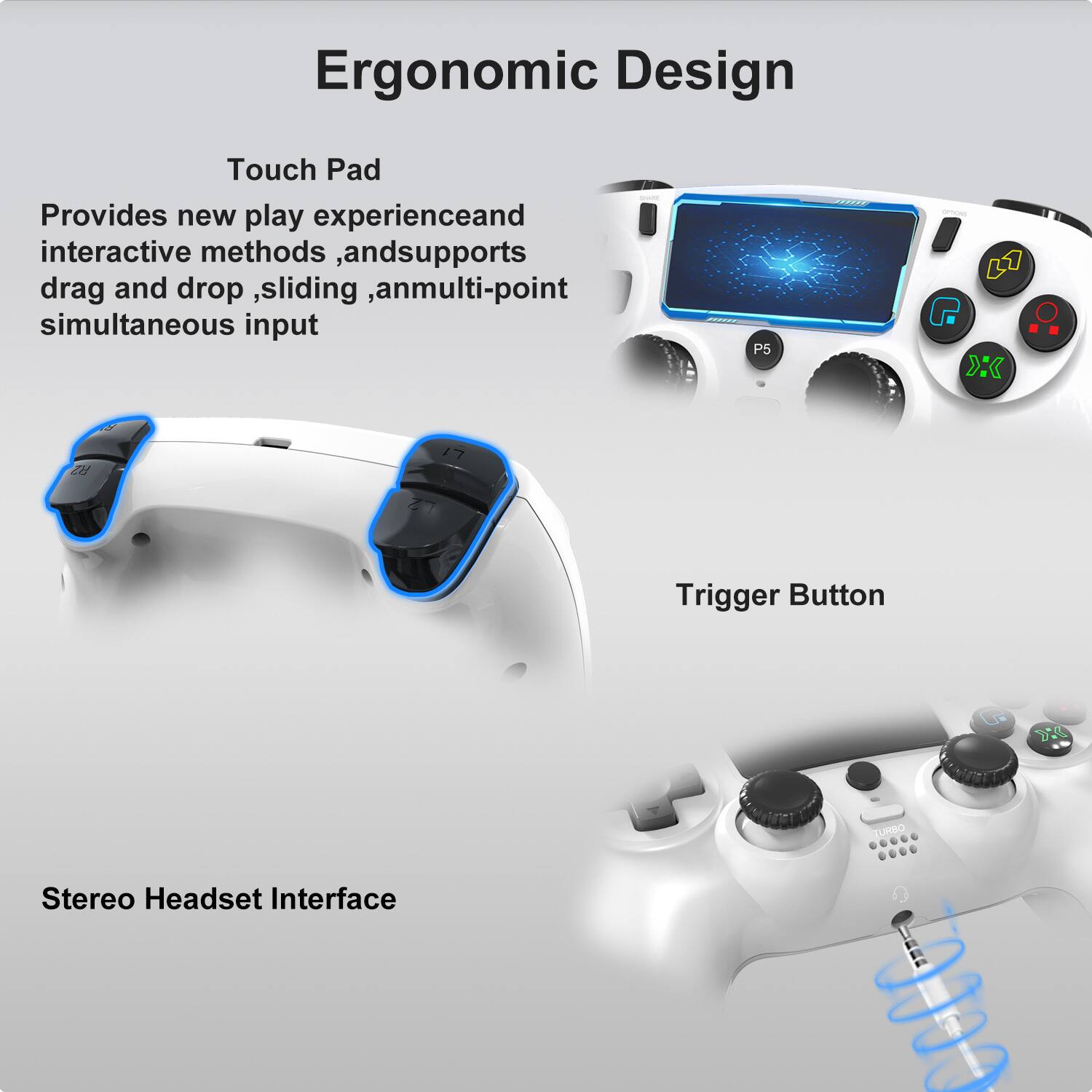 Ergonomic Design

Touch Pad  
Provides new play experience and interactive methods, and supports drag and drop, sliding, and multi-point simultaneous input

Trigger Button

Stereo Headset Interface