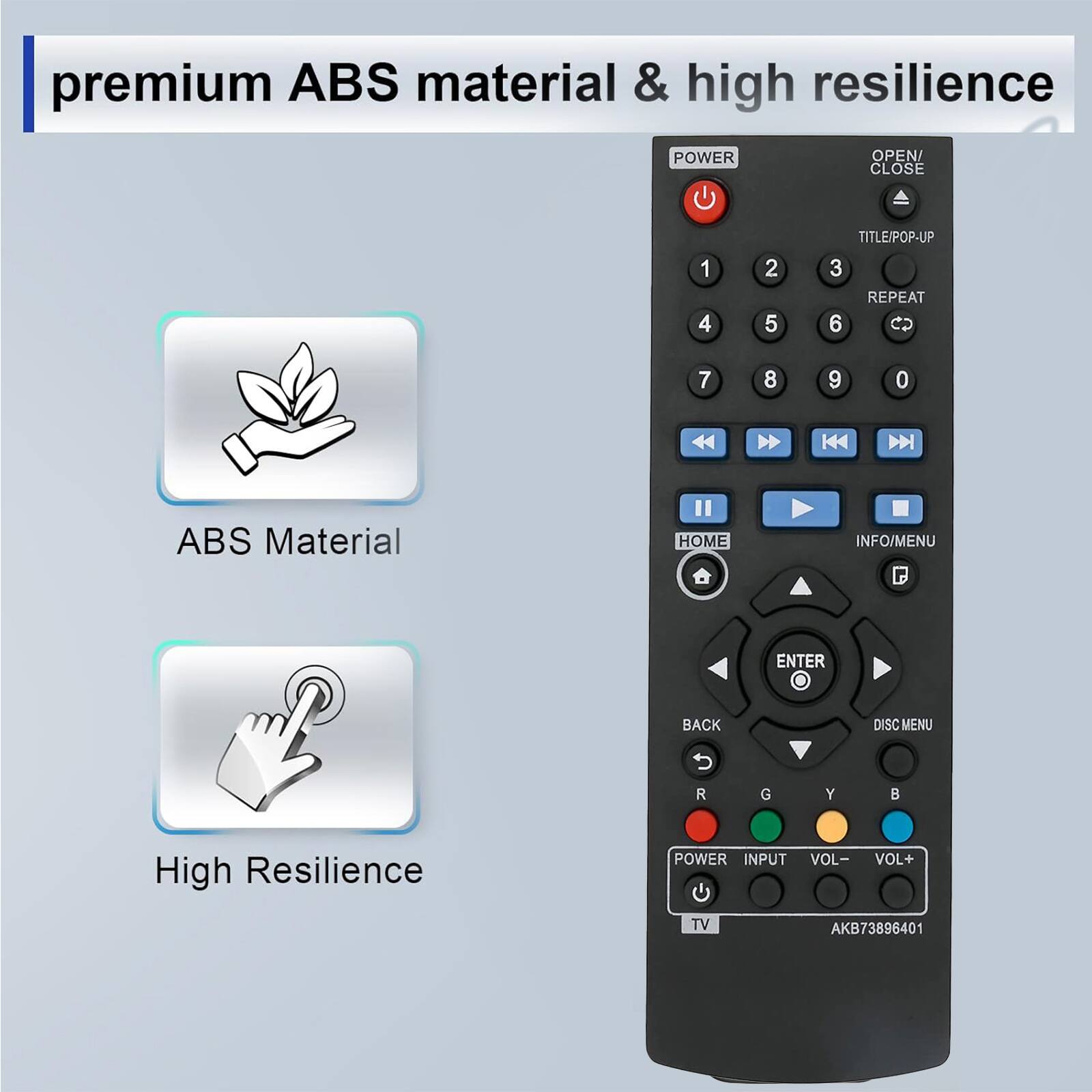 premium ABS material & high resilience

ABS Material

High Resilience

POWER OPEN/CLOSE

1 2 3

4 5 6

7 8 9 0

TITLE/POP-UP

REPEAT

HOME INFO/MENU ENTER BACK DISC MENU

POWER INPUT VOL- VOL+ TV

AKB73896401