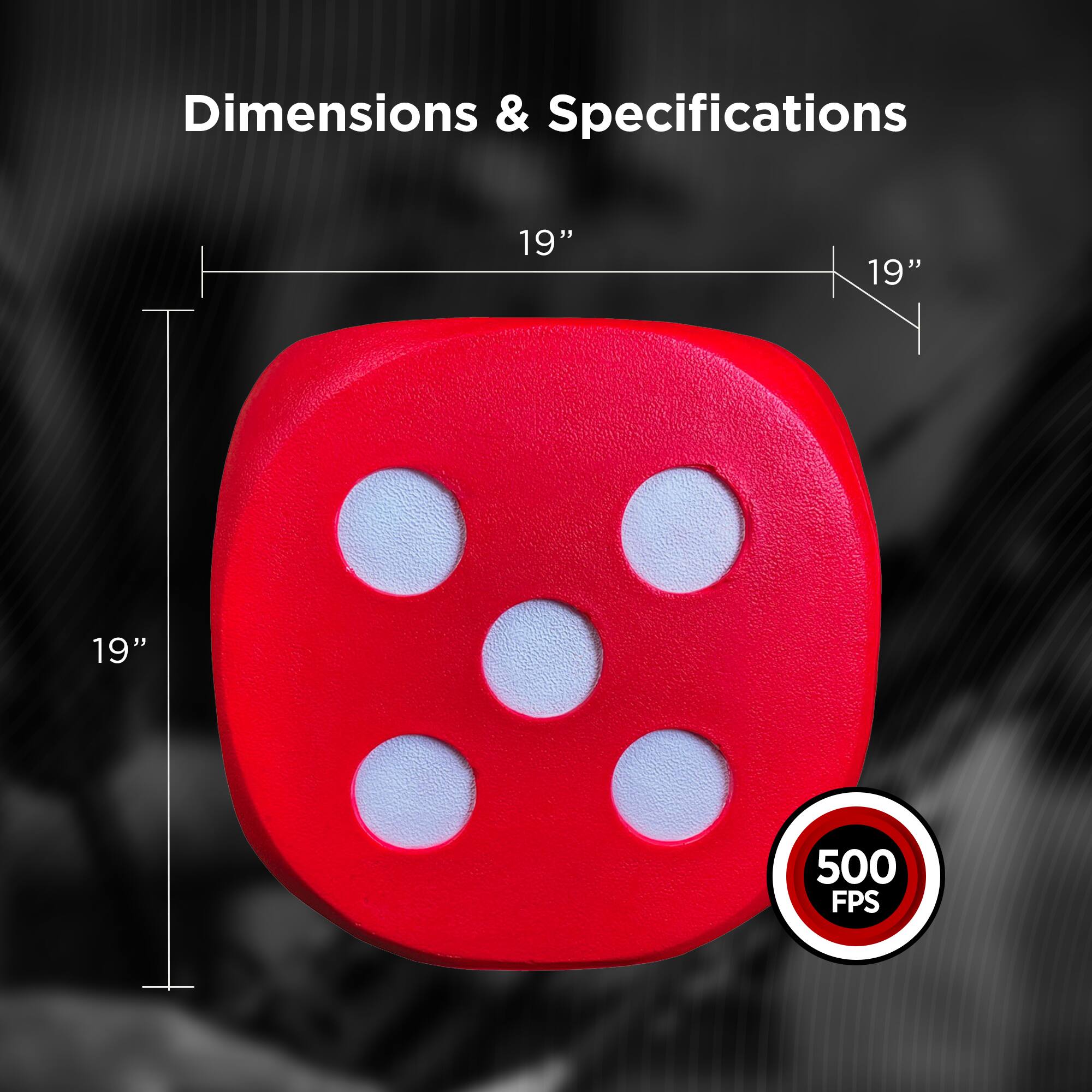 Dimensions & Specifications  
19" x 19" x 19"  
500 FPS
