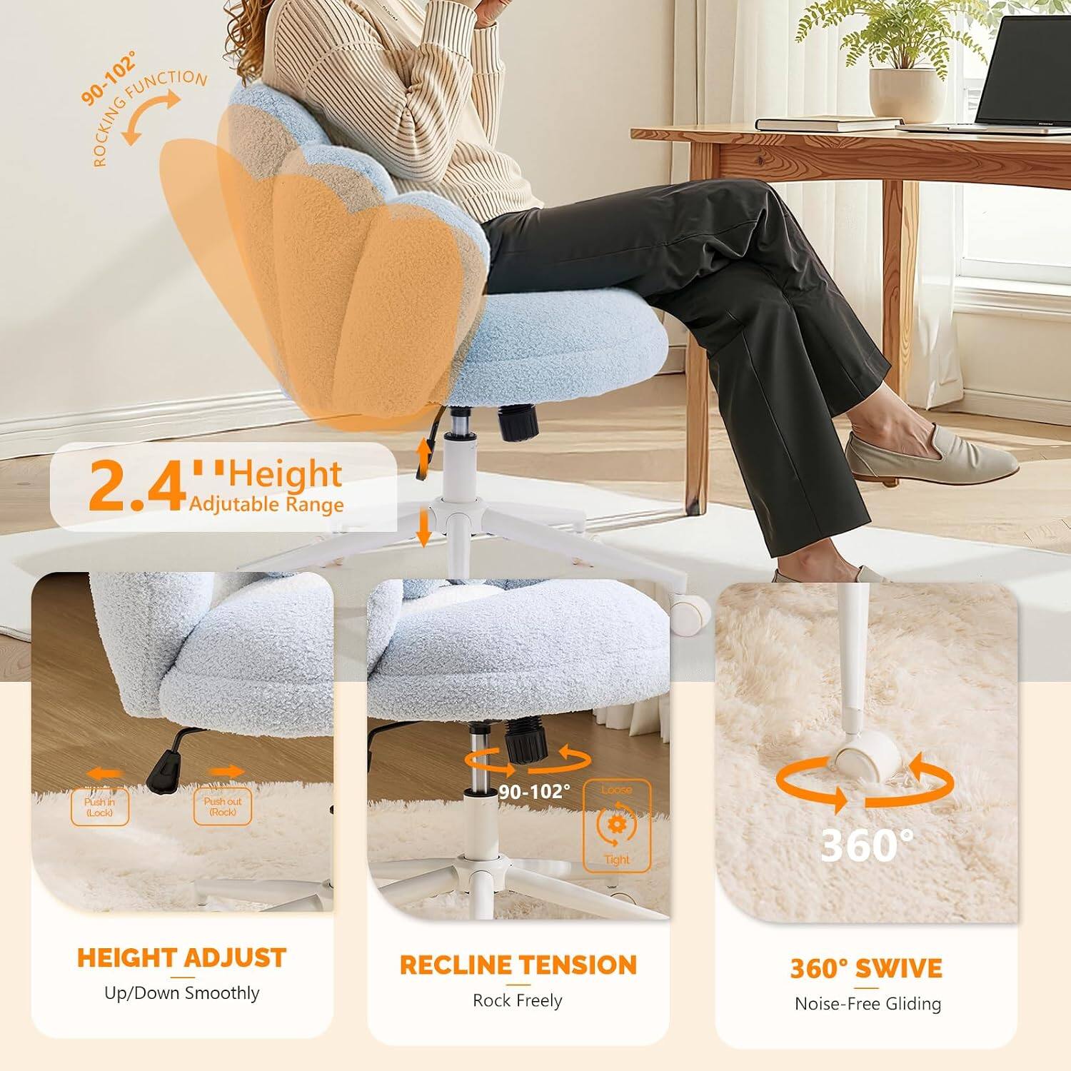 90-102° Rocking Function  
2.4" Height Adjustable Range  
Pudin Lock  
Putho DE Dlodid  
90-102° Laose Tight  
360° Height Adjust Up/Down Smoothly  
Recline Tension Rock Freely  
360° Swivel Noise-Free Gliding