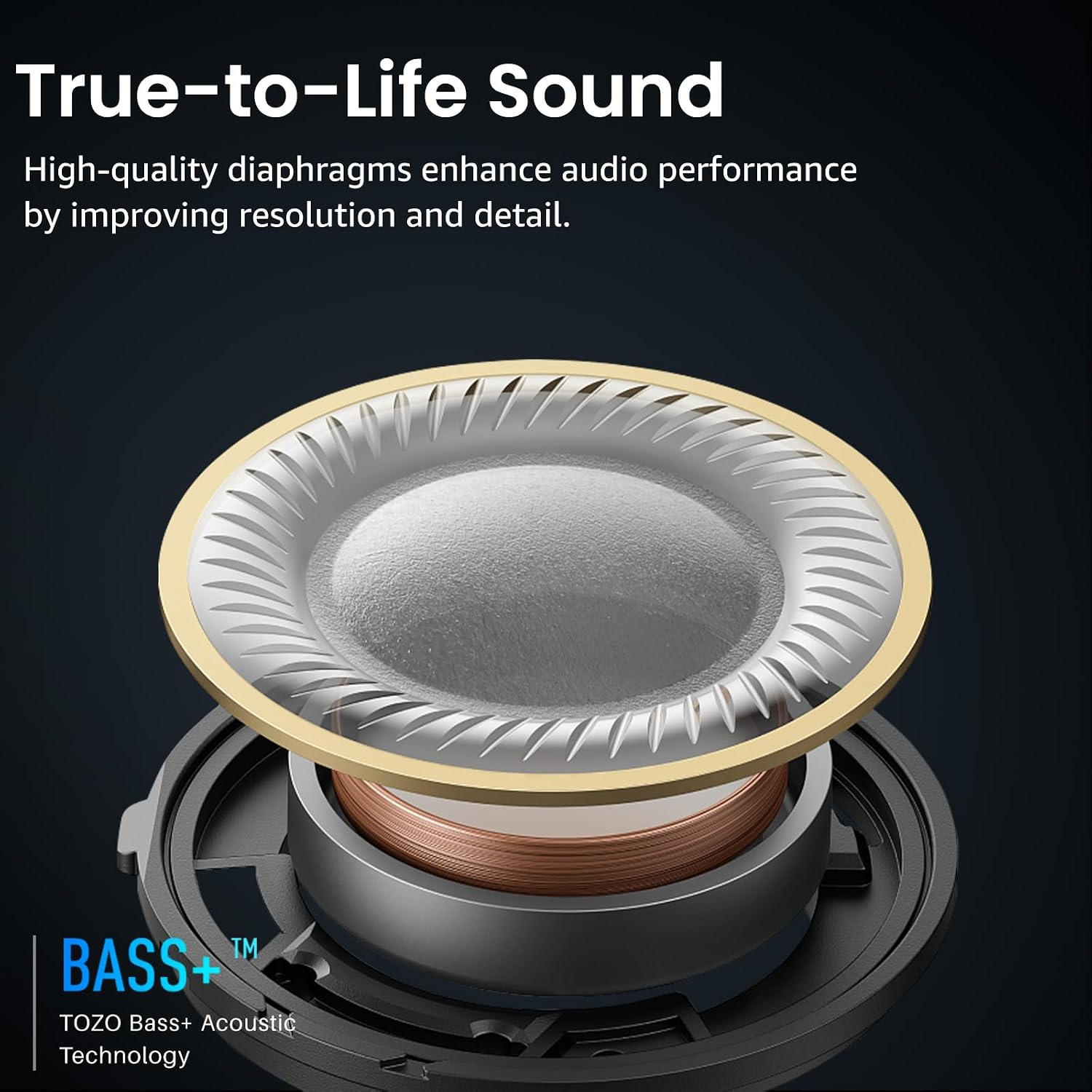 True-to-Life Sound  
High-quality diaphragms enhance audio performance by improving resolution and detail.  

TM BASS+ TOZO Bass+ Acoustic Technology