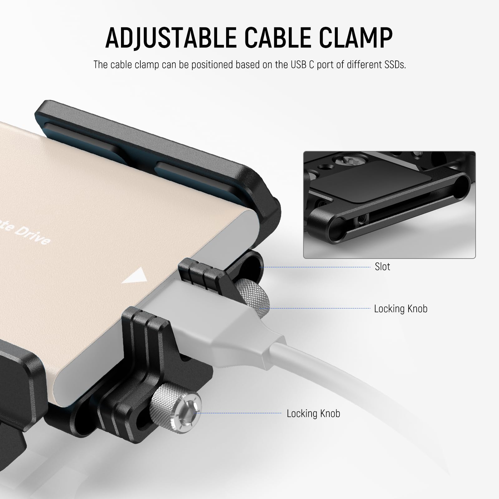 ADJUSTABLE CABLE CLAMP  
The cable clamp can be positioned based on the USB C port of different SSDs.  

Drive Slot  
Locking Knob  
Locking Knob