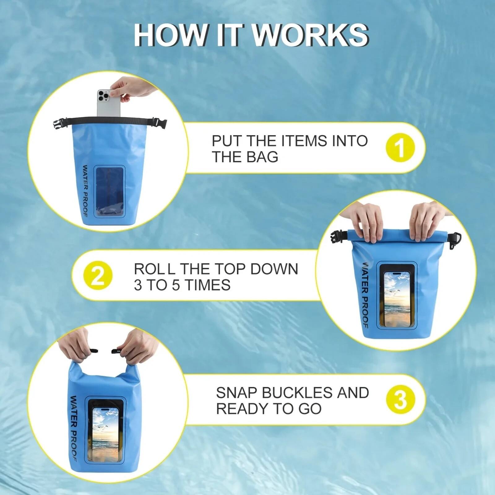 HOW IT WORKS

1. PUT THE ITEMS INTO THE BAG
2. ROLL THE TOP DOWN 3 TO 5 TIMES
3. SNAP BUCKLES AND READY TO GO
