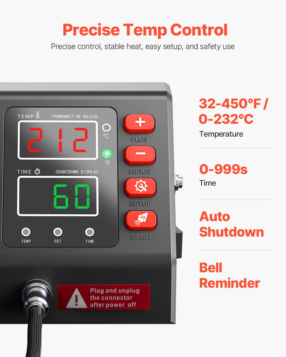 Precise Temp Control  
Precise control, stable heat, easy setup, and safety use

TEMP FAHRENHEIT OR CELSIUS  
C 212 F  
TIME COUNTDOWN DISPLAY 60  
TEMP SET TIME  
+ PLUS - MINUS SETUP START  

32-450°F / 0-232°C  
Temperature 0-999s  
Time  
Auto Shutdown  

Plug and unplug the connector after power off  
Bell Reminder