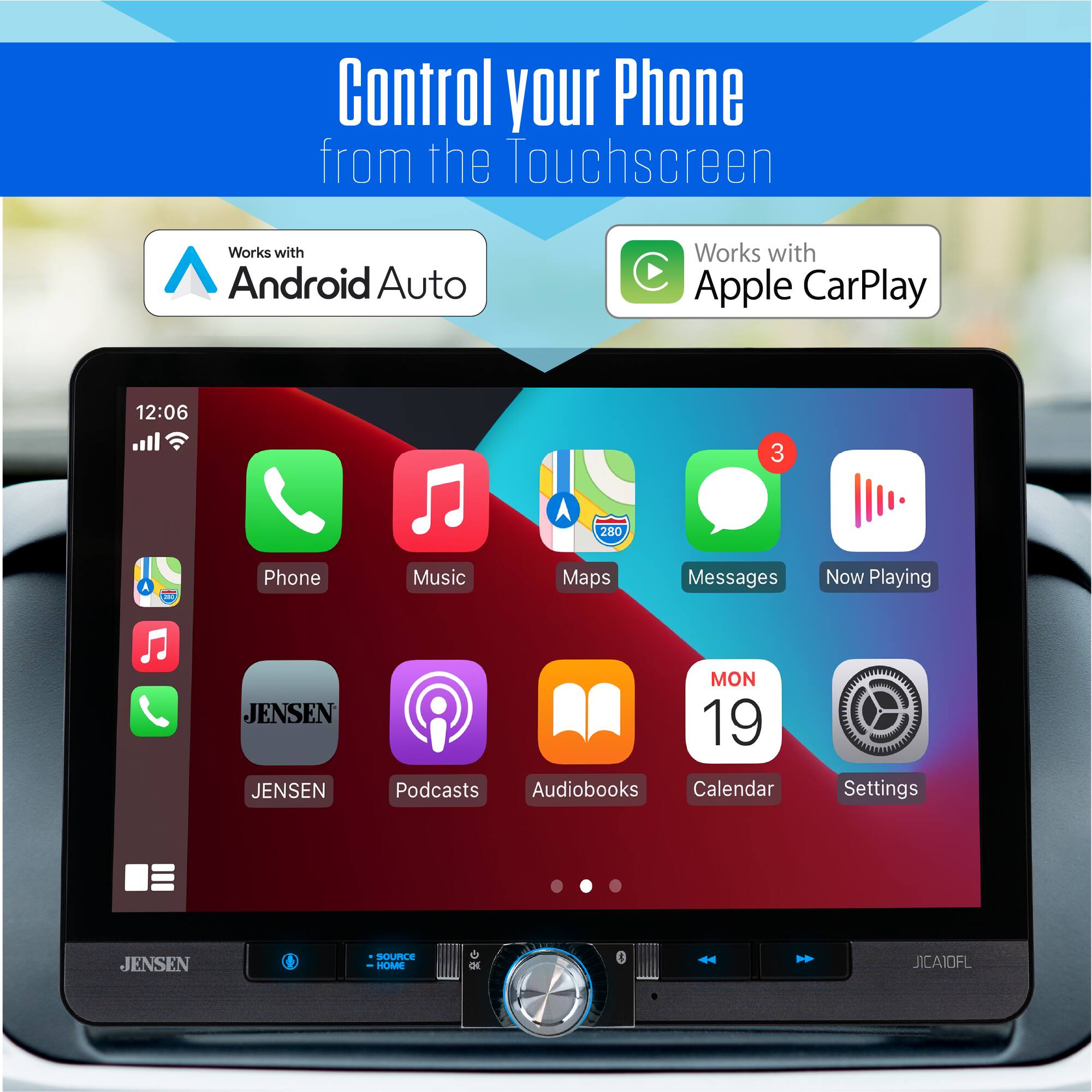 Control your Phone from the Touchscreen  
Works with Android Auto  
Works with Apple CarPlay  

12:06  
3 A 280  

Phone Music Maps Messages Now Playing  
JENSEN JENSEN MON 19  
Podcasts Audiobooks Calendar Settings  
JENSEN SOURCE HOME de 3  
JICAIOFL