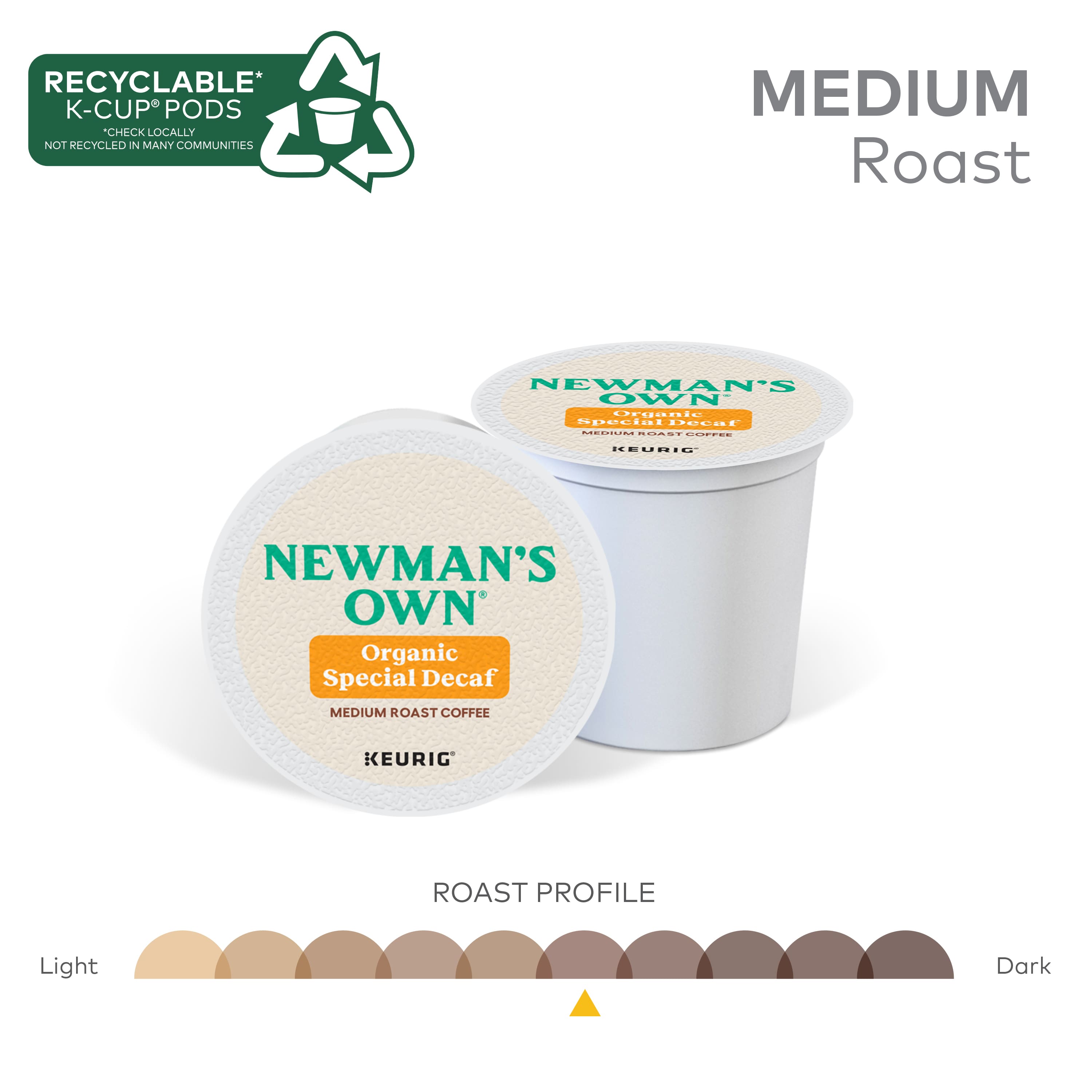 RECYCLABLE* K-CUP PODS CHECK LOCALLY NOT RECYCLED IN MANY COMMUNITIES MEDIUM Roast NEWMAN'S OWN Organic Special Decaf MEDIUM ROAST COFFEE KEURIG ROAST PROFILE Light Dark