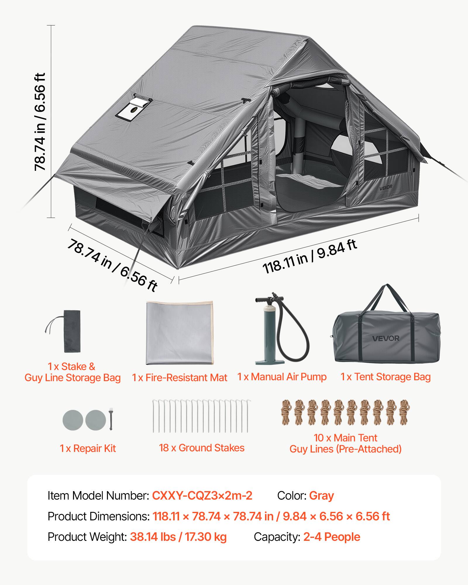 6.56 ft / 78.74 in  
9.84 ft / 118.11 in  

VEIOR VEVOR  

1x Stake & Guy Line Storage Bag  
1x Fire-Resistant Mat  
1x Manual Air Pump  
1x Tent Storage Bag  
1x Repair Kit  
18 x Ground Stakes  
10 x Main Tent Guy Lines (Pre-Attached)  

Item Model Number: CXXY-CQZ3x2m-2  
Color: Gray  
Product Dimensions: 118.11 x 78.74 x 78.74 in / 9.84 x 6.56 x 6.56 ft  
Product Weight: 38.14 lbs / 17.30 kg  
Capacity: 2-4 People