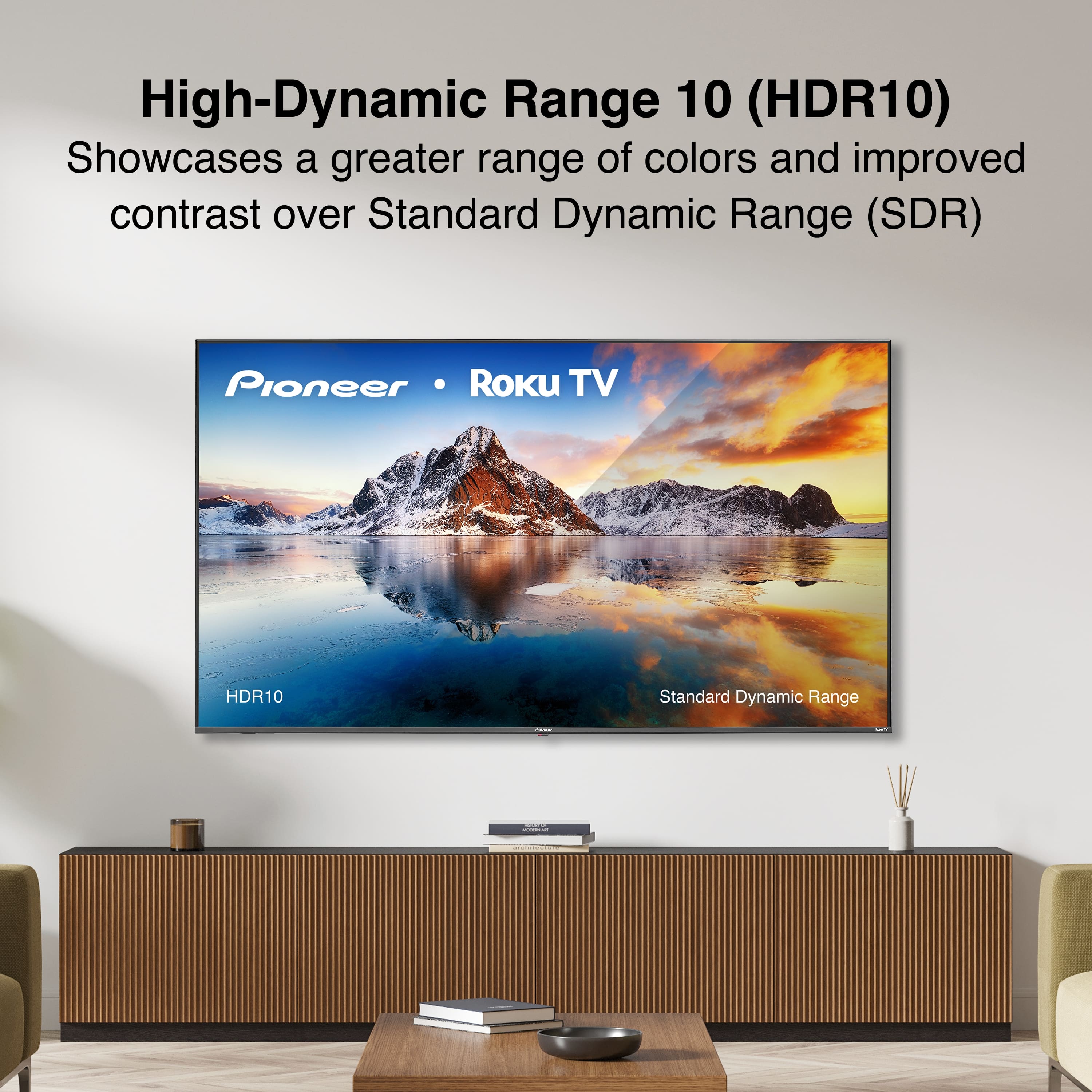 High-Dynamic Range 10 (HDR10)
Showcases a greater range of colors and improved contrast over Standard Dynamic Range (SDR)
Pioneer • Roku TV
HDR10
Standard Dynamic Range