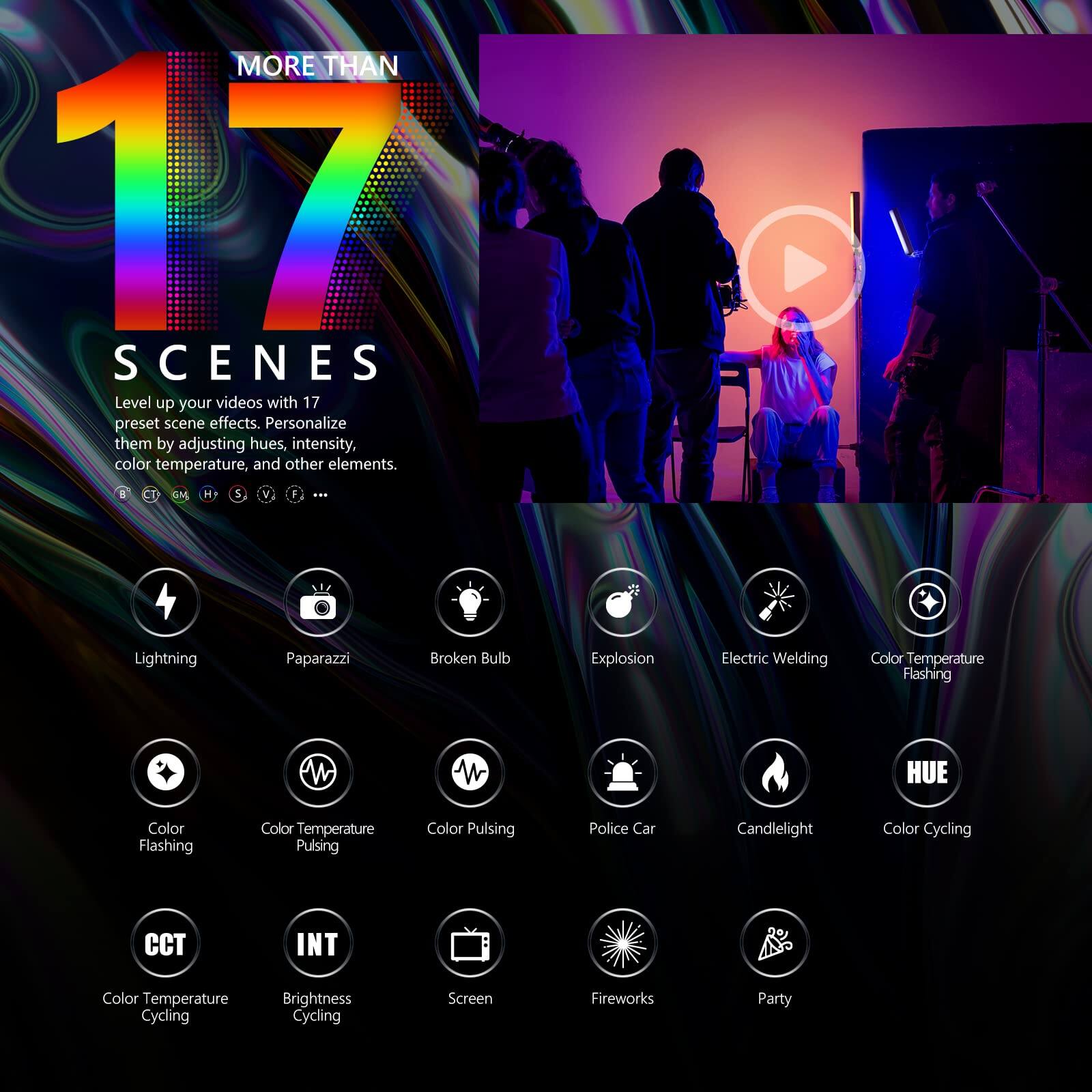 MORE THAN 17 SCENES

Level up your videos with 17 preset scene effects. Personalize them by adjusting hues, intensity, color temperature, and other elements.

- Lightning
- Paparazzi
- Broken Bulb
- Explosion
- Electric Welding
- Color Temperature Flashing
- Color Flashing
- Color Temperature Pulsing
- Color Pulsing
- Police Car
- Candlelight
- Color Cycling
- CCT
- INT
- Screen
- Fireworks
- Party
