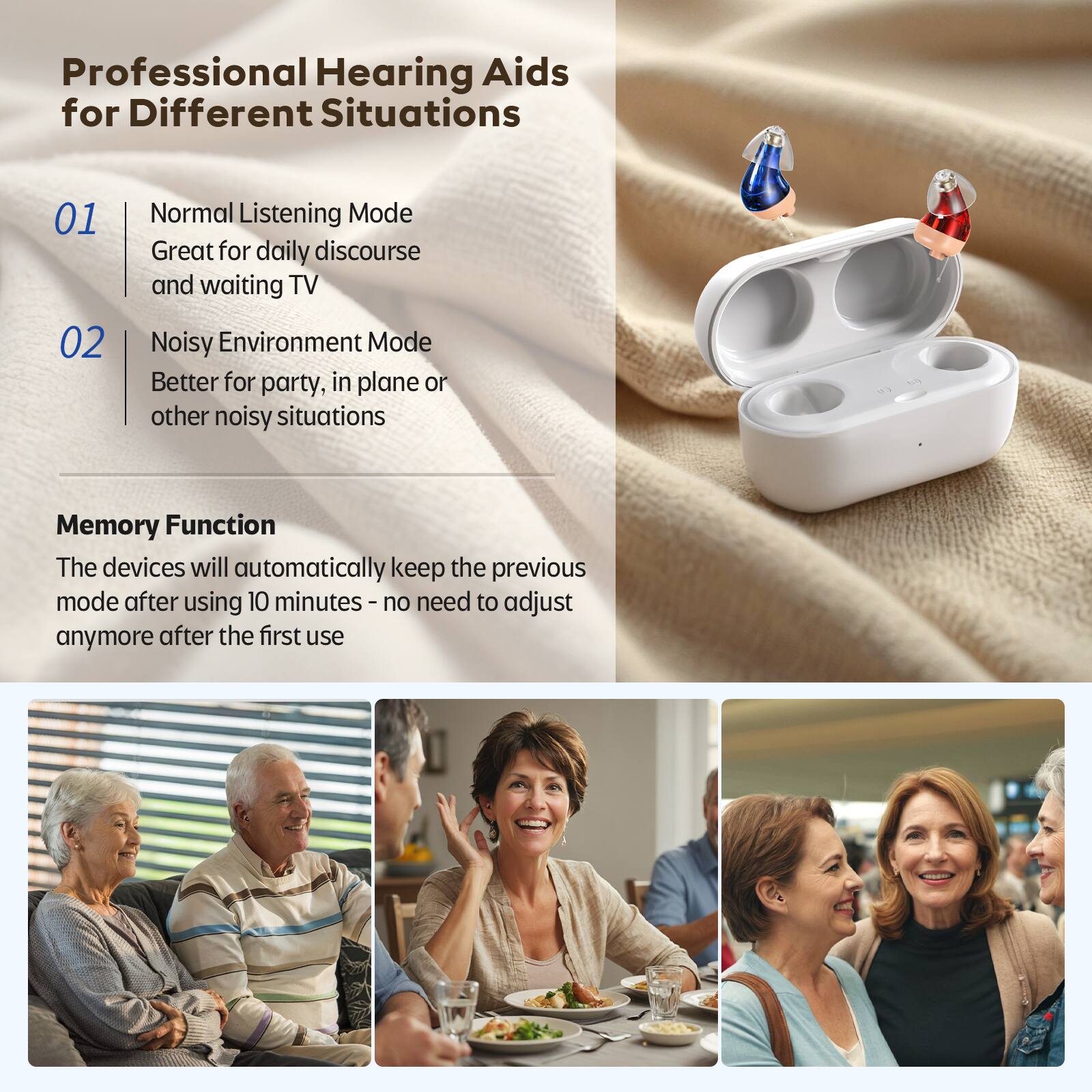 Professional Hearing Aids for Different Situations
01 Normal Listening Mode
Great for daily discourse and waiting TV
02 Noisy Environment Mode
Better for party, in plane or other noisy situations
Memory Function
The devices will automatically keep the previous mode after using 10 minutes - no need to adjust anymore after the first use