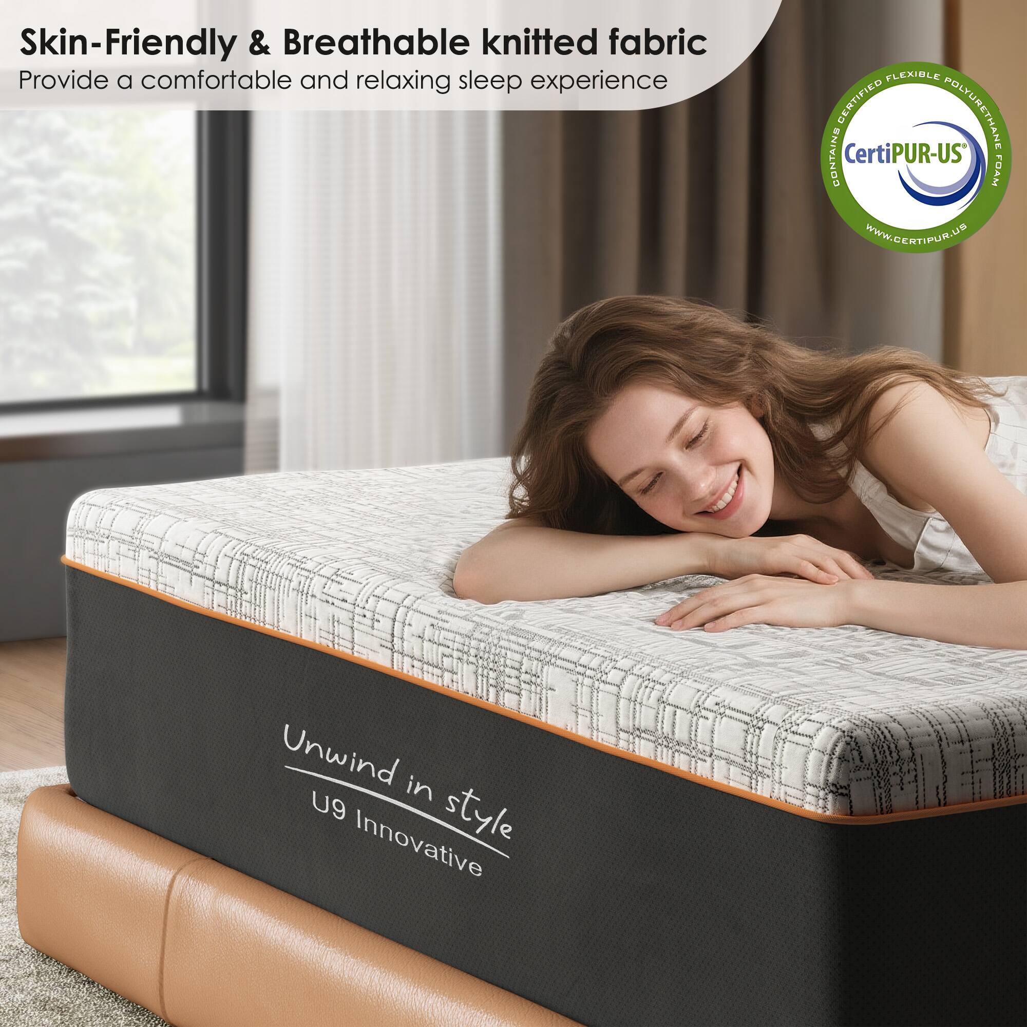 Skin-Friendly & Breathable knitted fabric  
Provide a comfortable and relaxing sleep experience  

CertiPUR-US  
Certified Flexible Polyurethane Foam  
www.certipur.us  

Unwind in style  
U9 Innovative