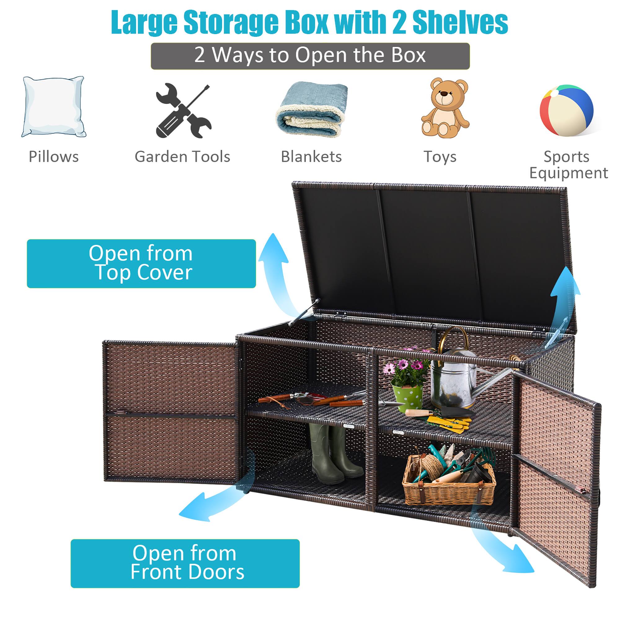 Large Storage Box with 2 Shelves

2 Ways to Open the Box

- Pillows
- Garden Tools
- Blankets
- Toys
- Sports Equipment

Open from Top Cover

Open from Front Doors
