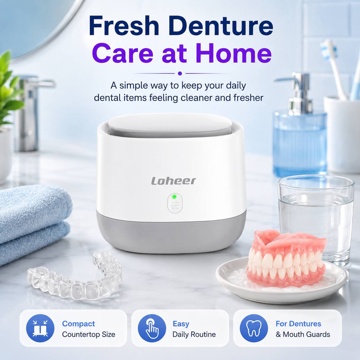 Fresh Denture Care at Home  
A simple way to keep your daily dental items feeling cleaner and fresher  

Loheer Compact Countertop Size  
Easy Daily Routine For Dentures & Mouth Guards