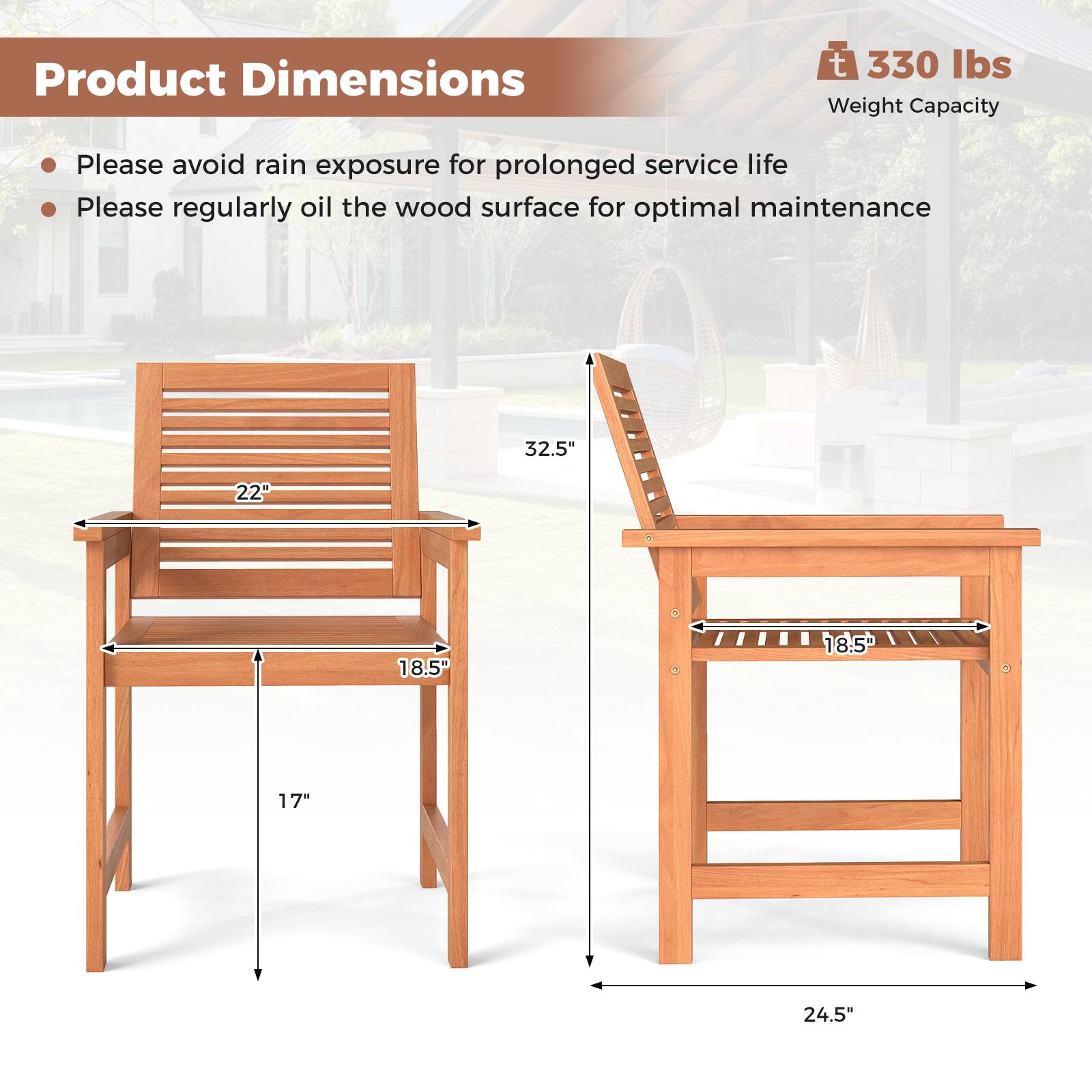 Product Dimensions

- Please avoid rain exposure for prolonged service life
- Please regularly oil the wood surface for optimal maintenance

330 lbs Weight Capacity

- 32.5"
- 22"
- 18.5"
- 17"
- 24.5"