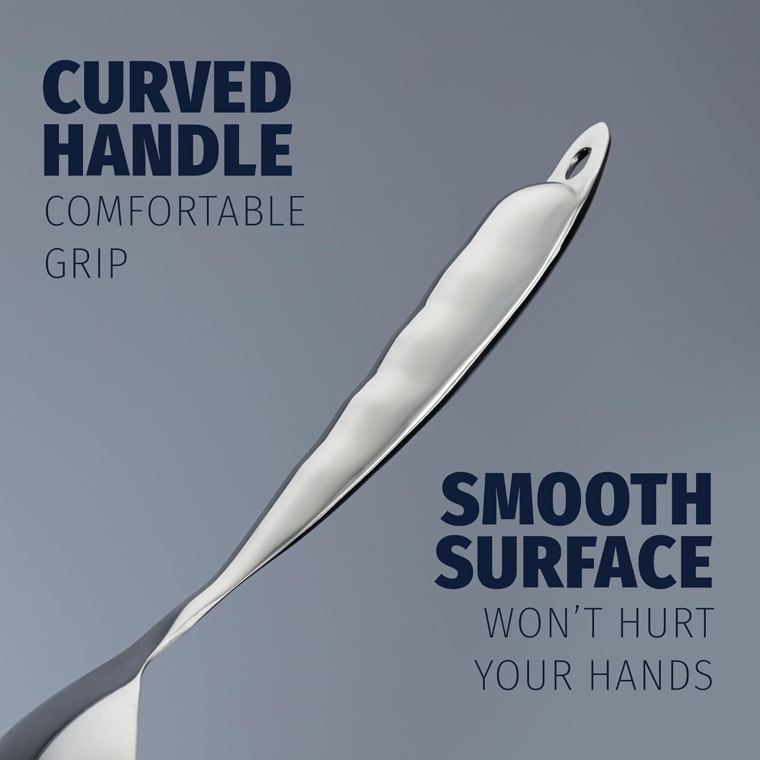 CURVED HANDLE  
COMFORTABLE GRIP  

SMOOTH SURFACE  
WON'T HURT YOUR HANDS