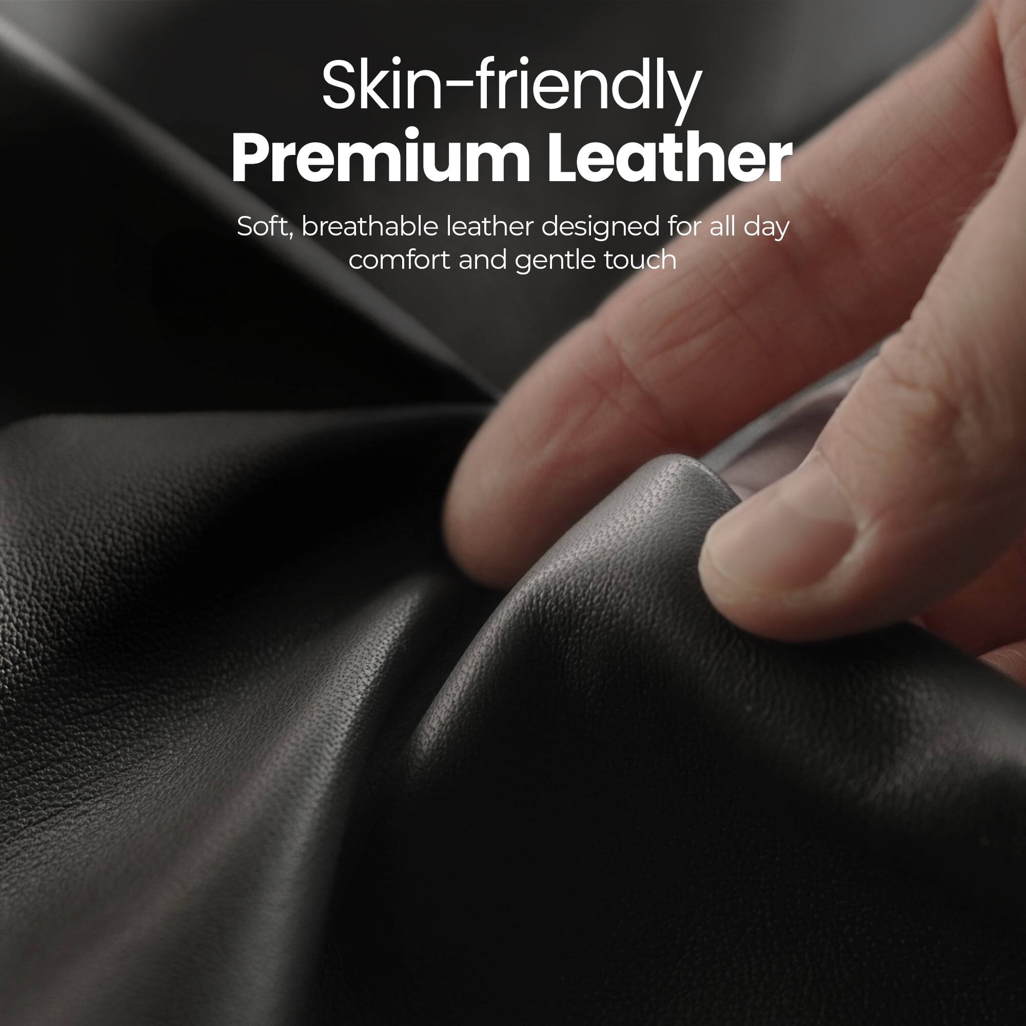 Skin-friendly Premium Leather  
Soft, breathable leather designed for all day comfort and gentle touch