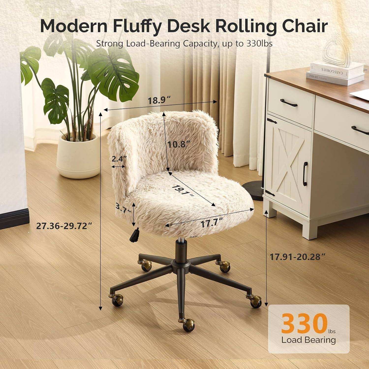 Modern Fluffy Desk Rolling Chair Strong Load-Bearing Capacity, up to 330lbs

CATEGORIES: Prideand

Dimensions:
- 18.9" 
- 2.4" 
- 10.8" 
- 3.7" 
- 27.36-29.72" 
- 19.1" 
- 17.7" 
- 17.91-20.28" 

Load Bearing: 330 lbs