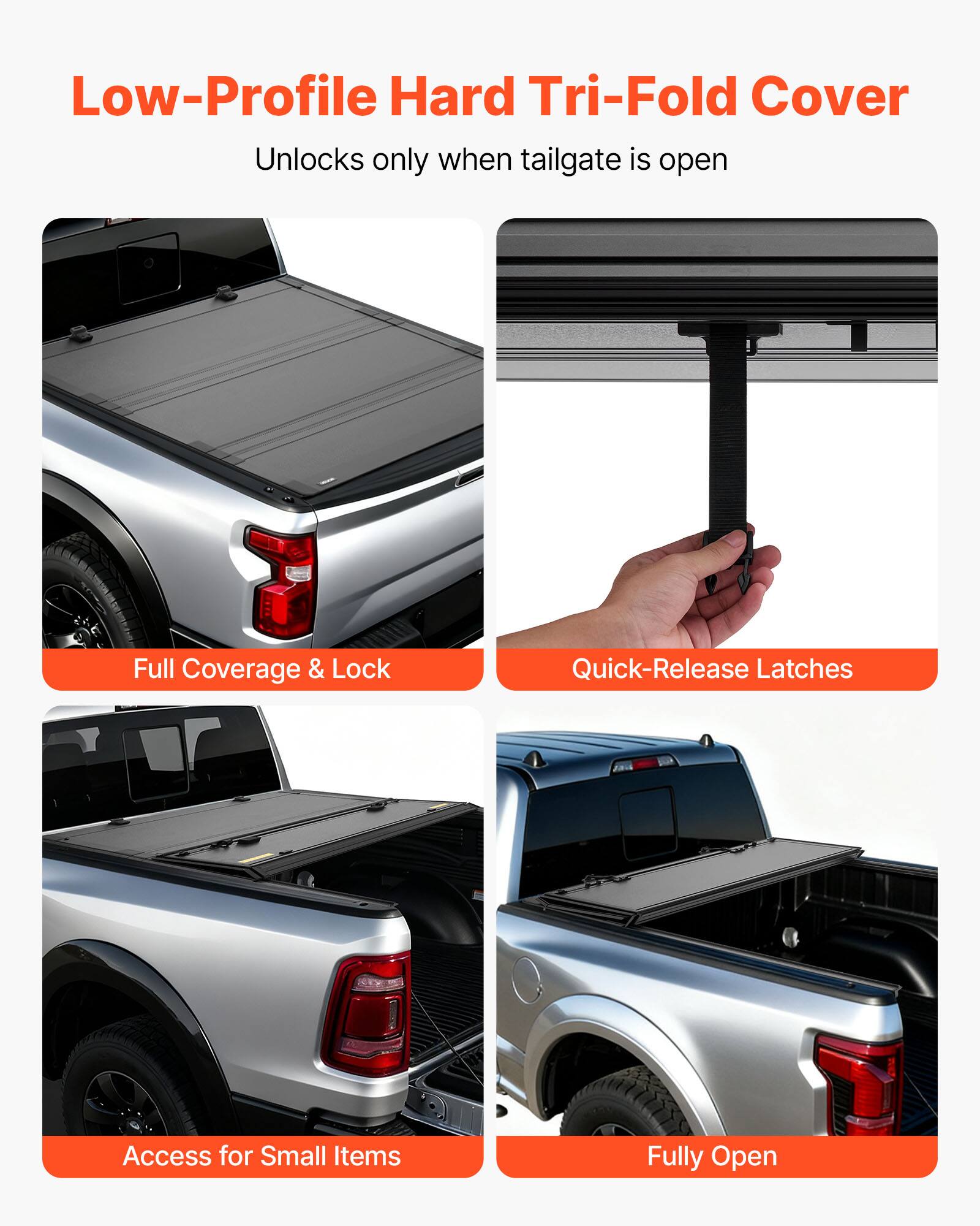 Low-Profile Hard Tri-Fold Cover  
Unlocks only when tailgate is open  

Full Coverage & Lock  
Quick-Release Latches  
Access for Small Items  
Fully Open