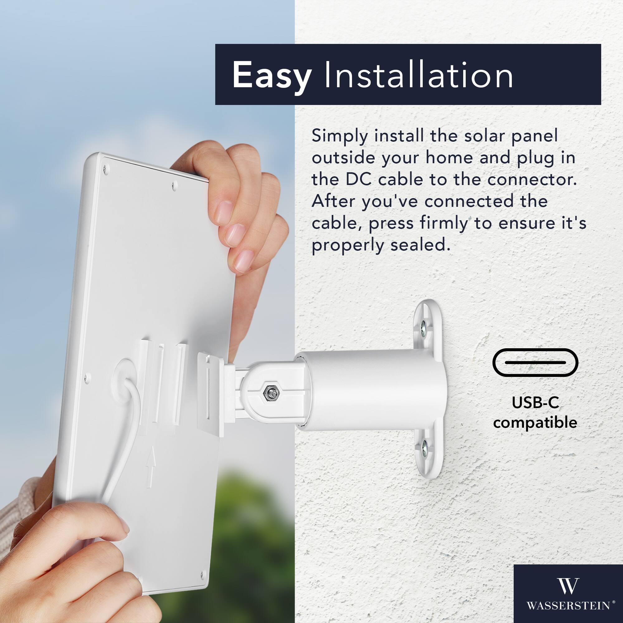 Easy Installation

Simply install the solar panel outside your home and plug in the DC cable to the connector. After you've connected the cable, press firmly to ensure it's properly sealed.

USB-C compatible

WASSERSTEIN