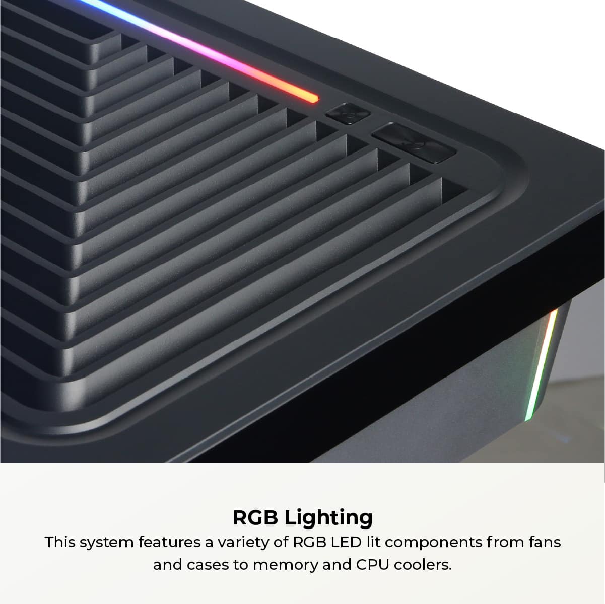RGB Lighting: This system features a variety of RGB LED lit components, including fans, cases, memory, and CPU coolers.