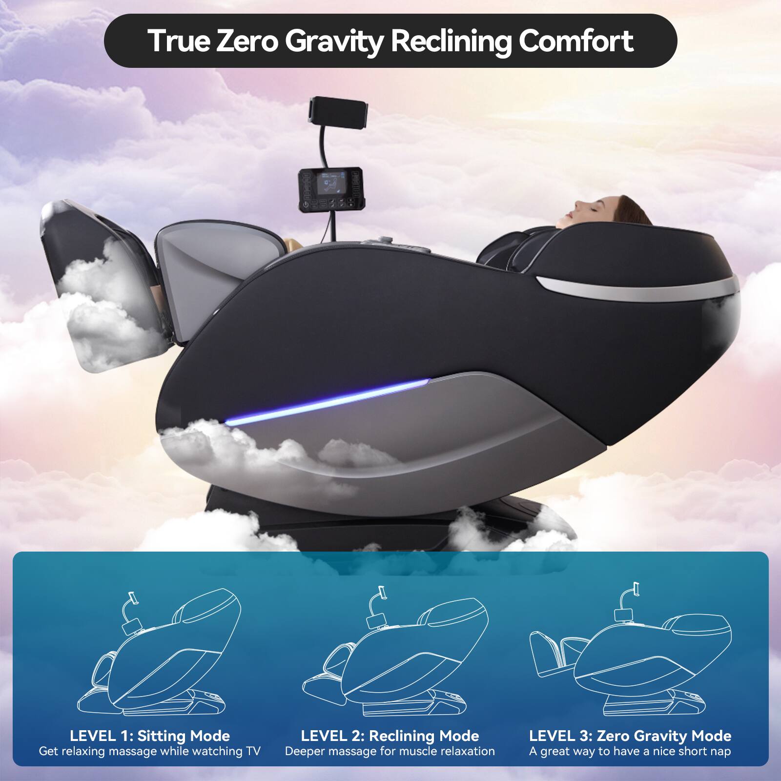True Zero Gravity Reclining Comfort

LEVEL 1: Sitting Mode  
Get relaxing massage while watching TV

LEVEL 2: Reclining Mode  
Deeper massage for muscle relaxation

LEVEL 3: Zero Gravity Mode  
A great way to have a nice short nap