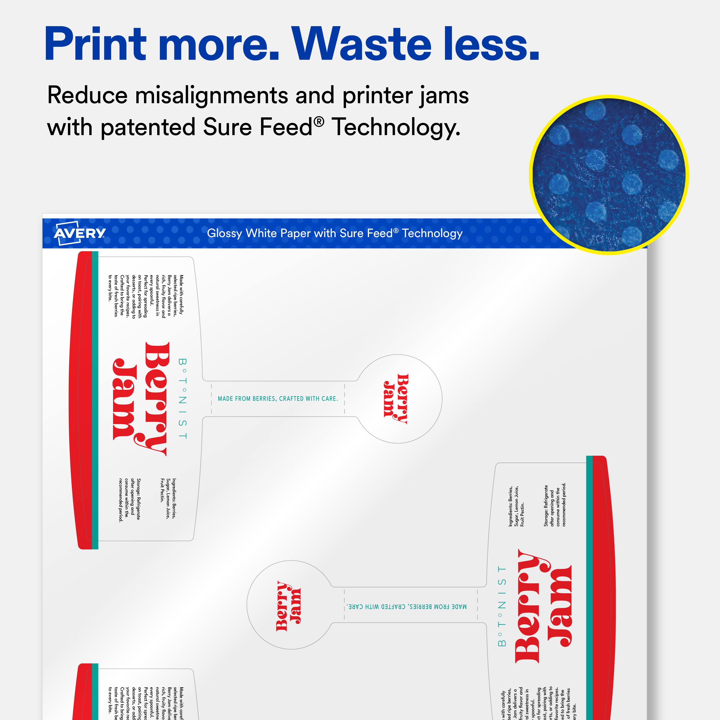 Print more. Waste less.  
Reduce misalignments and printer jams with patented Sure Feed® Technology.  

AVERY Glossy White Paper with Sure Feed® Technology  

Berry Jam  
MADE FROM BERRIES, CRAFTED WITH CARE.  

Berry Jam  
MADE FROM BERRIES, CRAFTED WITH CARE.