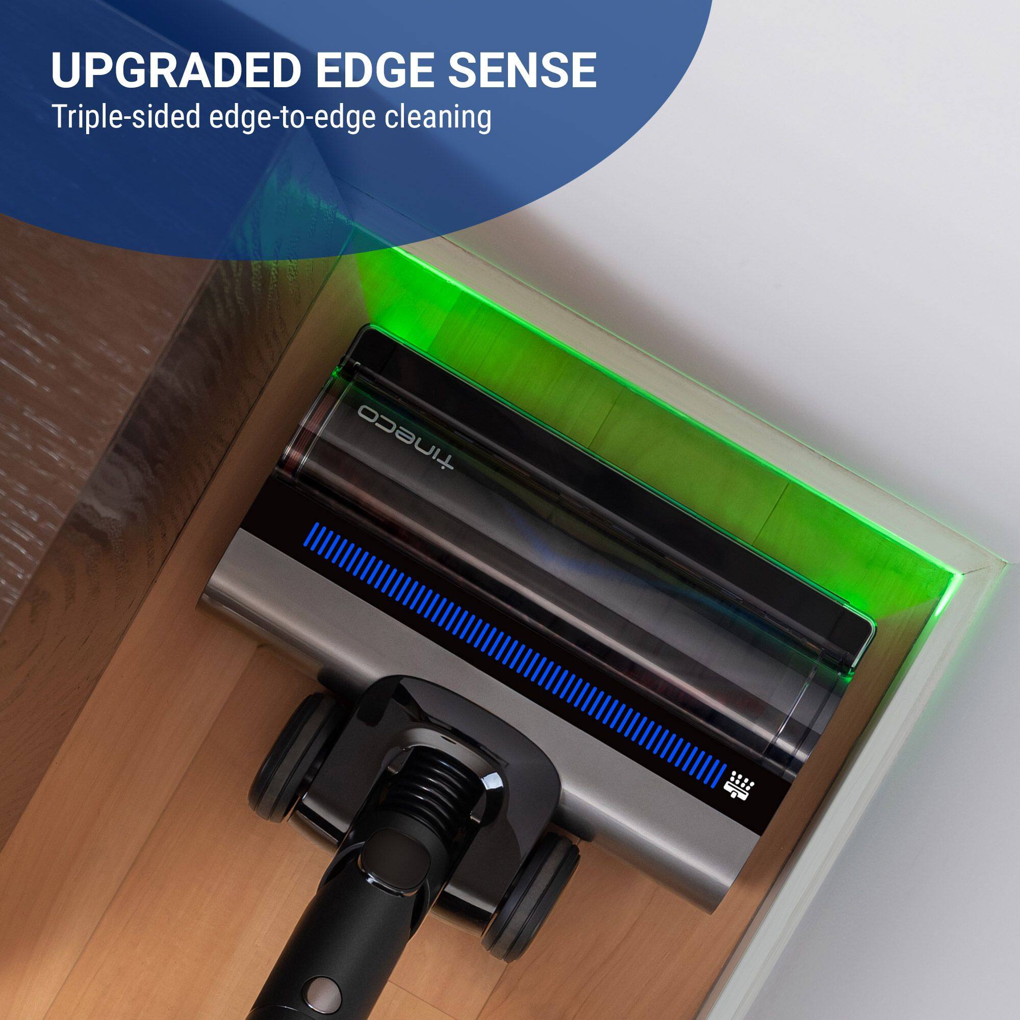 UPGRADED EDGE SENSE  
Triple-sided edge-to-edge cleaning