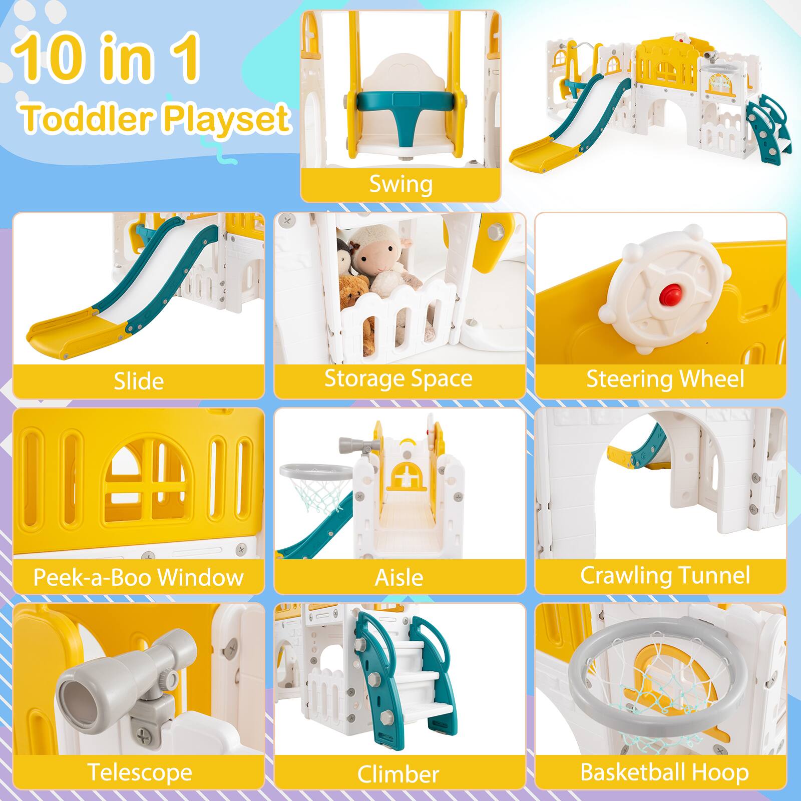 10 in 1 Toddler Playset

- Swing
- Slide
- Storage Space
- Steering Wheel
- Peek-a-Boo Window
- Aisle
- Crawling Tunnel
- Telescope
- Climber
- Basketball Hoop