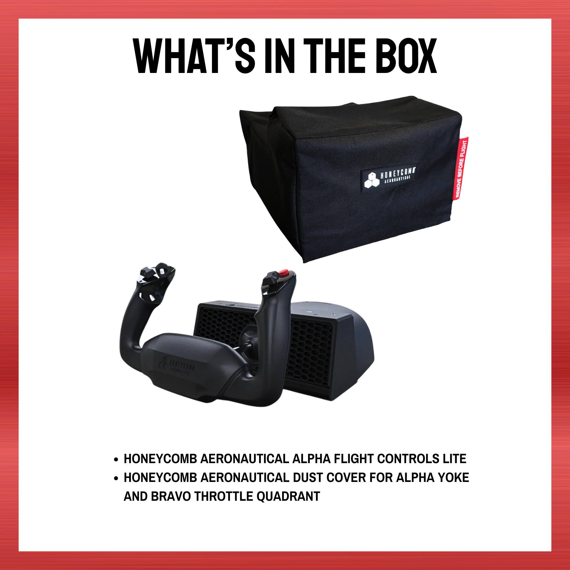 WHAT'S IN THE BOX

- HONEYCOMB AERONAUTICAL ALPHA FLIGHT CONTROLS LITE
- HONEYCOMB AERONAUTICAL DUST COVER FOR ALPHA YOKE AND BRAVO THROTTLE QUADRANT