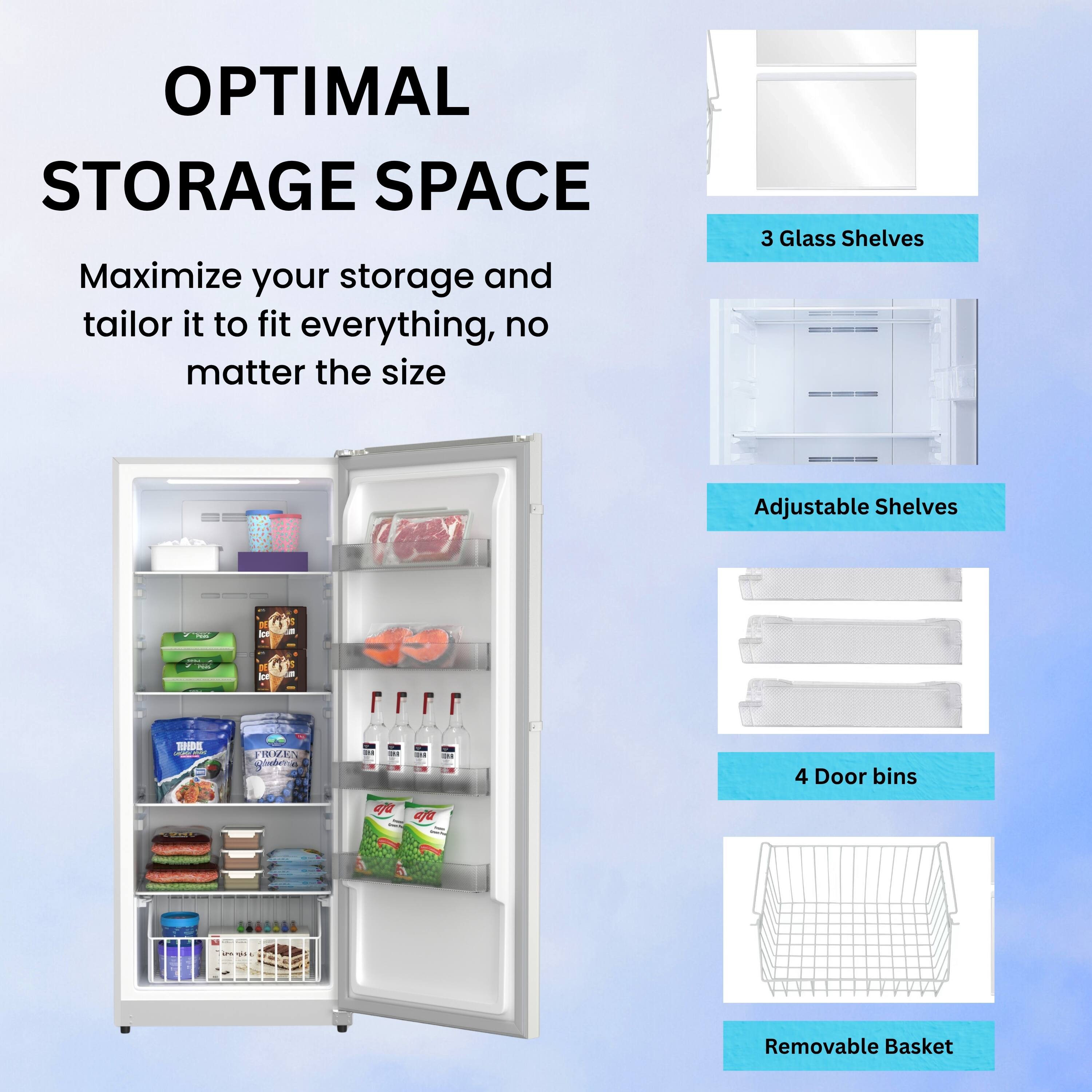 OPTIMAL STORAGE SPACE

Maximize your storage and tailor it to fit everything, no matter the size

- 3 Glass Shelves
- Adjustable Shelves
- 4 Door bins
- Removable Basket