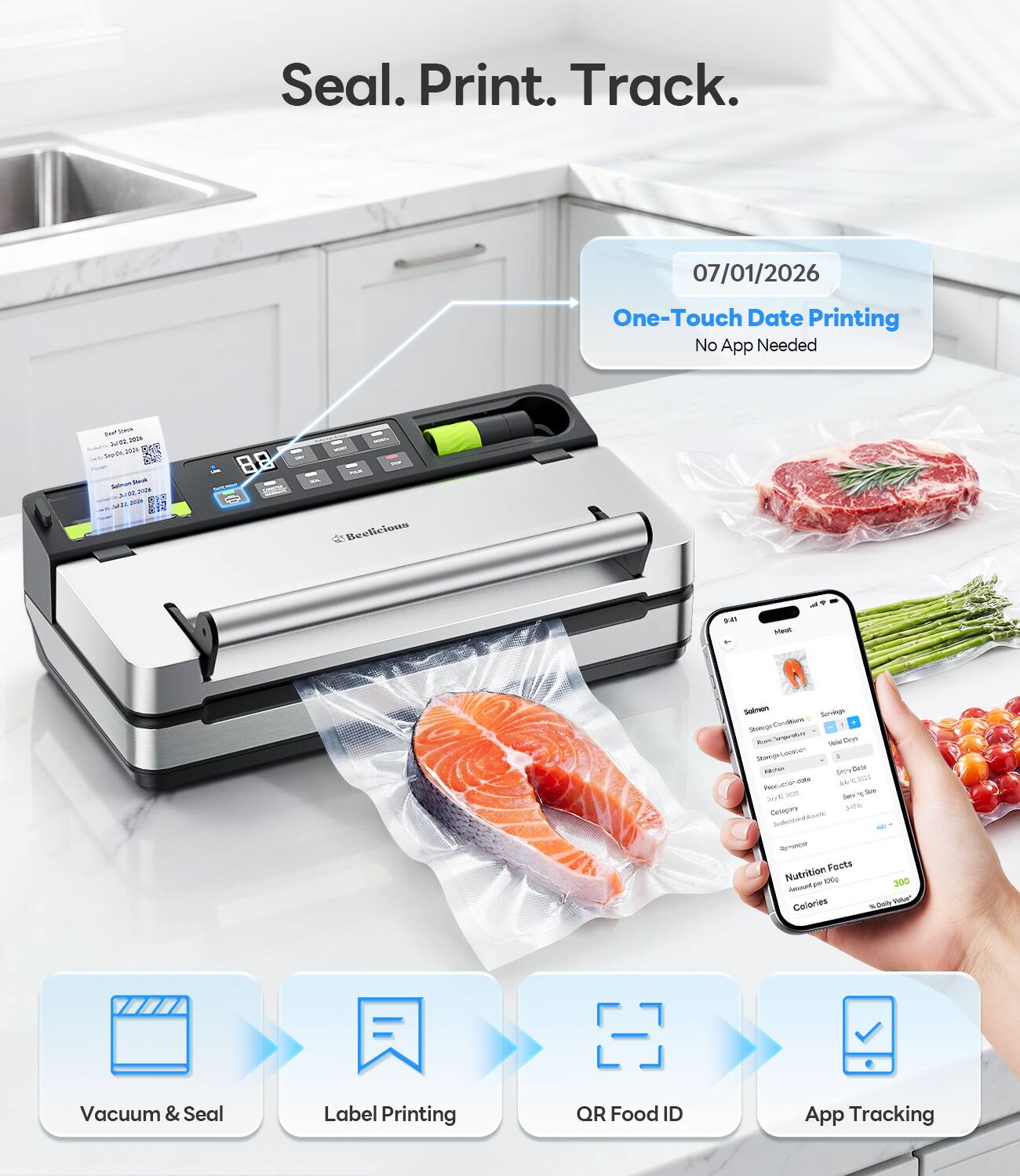 Seal. Print. Track.

07/01/2026
One-Touch Date Printing No App Needed

M 200s - 2024 Swy de Salmon Trask NOVE 22 2020
88
MORAL you NDO PAR - Beelicious
9:41
Meat
Salmon Servings Stoveger Conditions Love Semperaturated Vold Days SweepH Location I xachon MY Dete Production dottas My 10.2025 c 300 Serv of Soy Juin Collagory pre Seafeceland Assetic Rominoter Nutrition Facts per 100g 200 Amount Calories Daily Volve* %

Vacuum & Seal
Label Printing
QR Food ID
App Tracking
