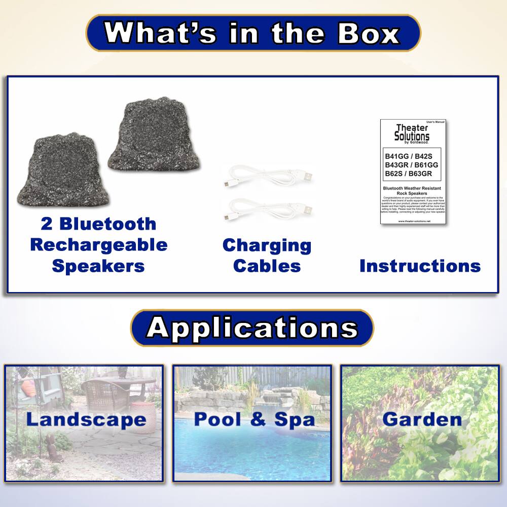 **What's in the Box**

- 2 Bluetooth Rechargeable Speakers
- Charging Cables
- Instructions

**Applications**

- Landscape
- Pool & Spa
- Garden

**Theater Solutions by Faldwood**

- B41GG / B42S
- B43GR / B61GG
- B62S / B63GR

Bluetooth Weather Resistant Rock Speakers