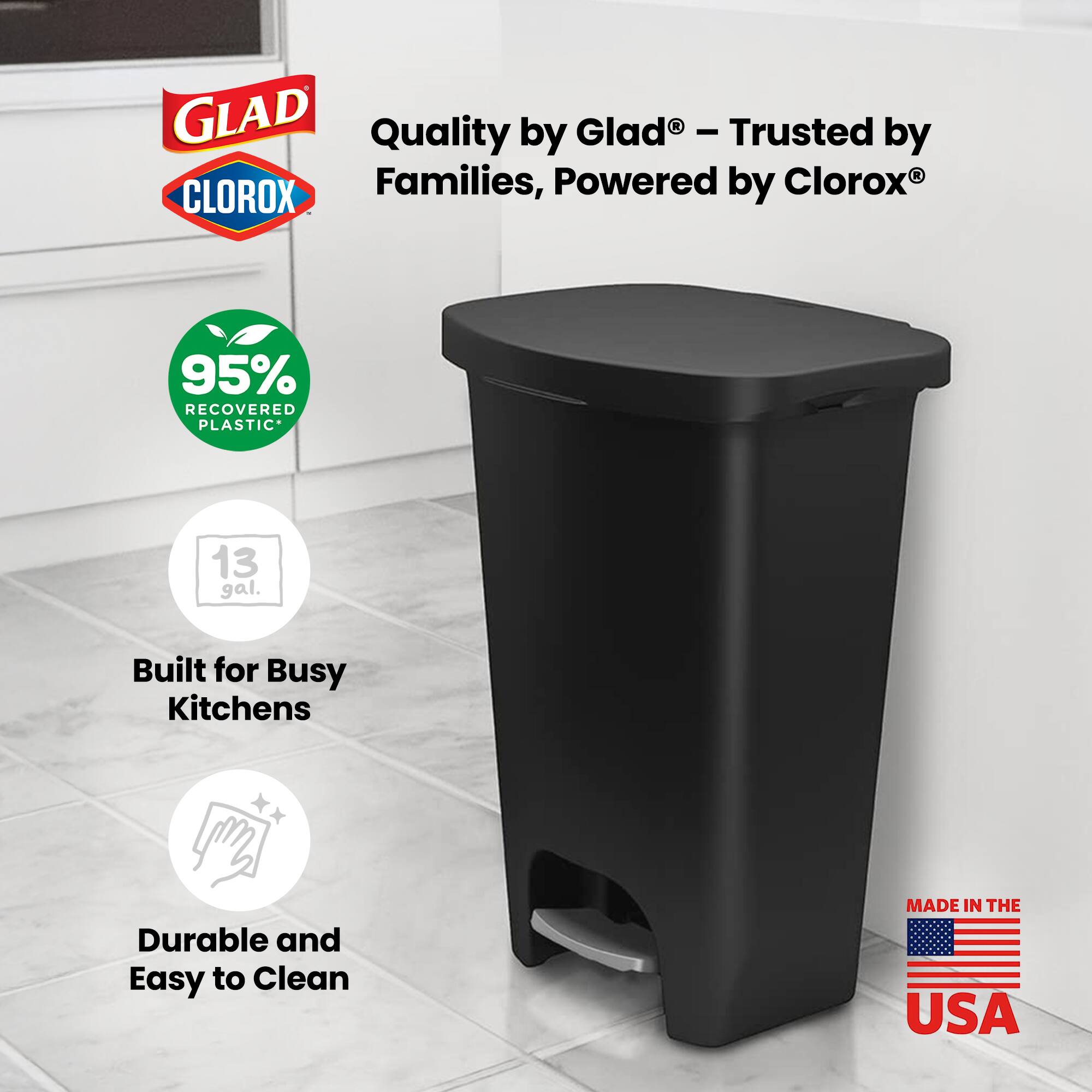 GLAD Quality by Glad - Trusted by Families, Powered by Clorox  
95% RECOVERED PLASTIC  
13 gal.  
Built for Busy Kitchens  
Durable and Easy to Clean  
MADE IN THE USA