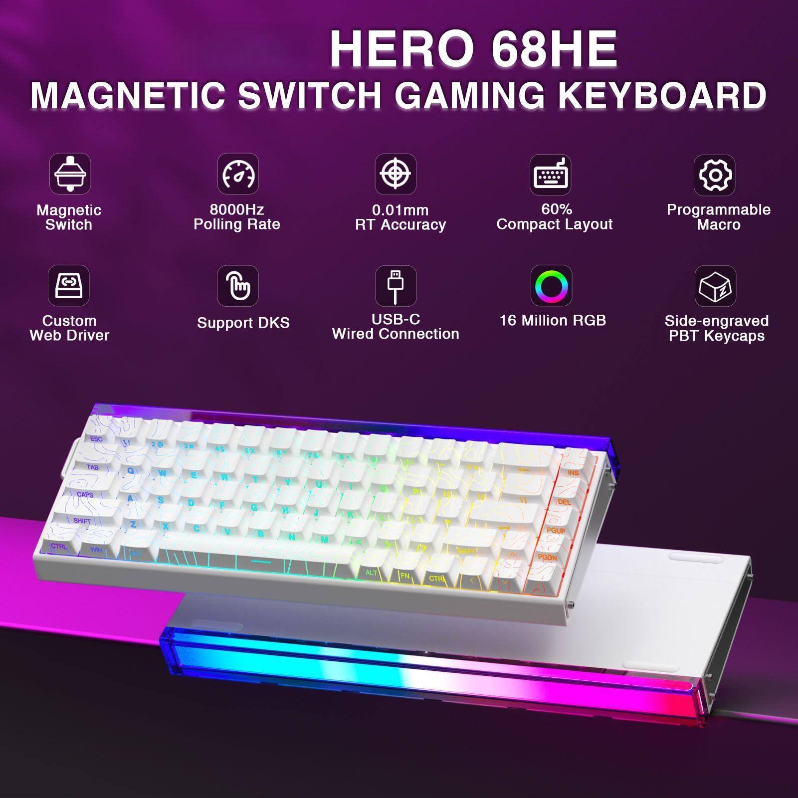 HERO 68HE  
MAGNETIC SWITCH GAMING KEYBOARD  

- Magnetic Switch  
- 8000Hz Polling Rate  
- 0.01mm RT Accuracy  
- 60% Compact Layout  
- Programmable Macro  
- Custom Web Driver  
- Support DKS  
- USB-C Wired Connection  
- 16 Million RGB  
- Side-engraved PBT Keycaps