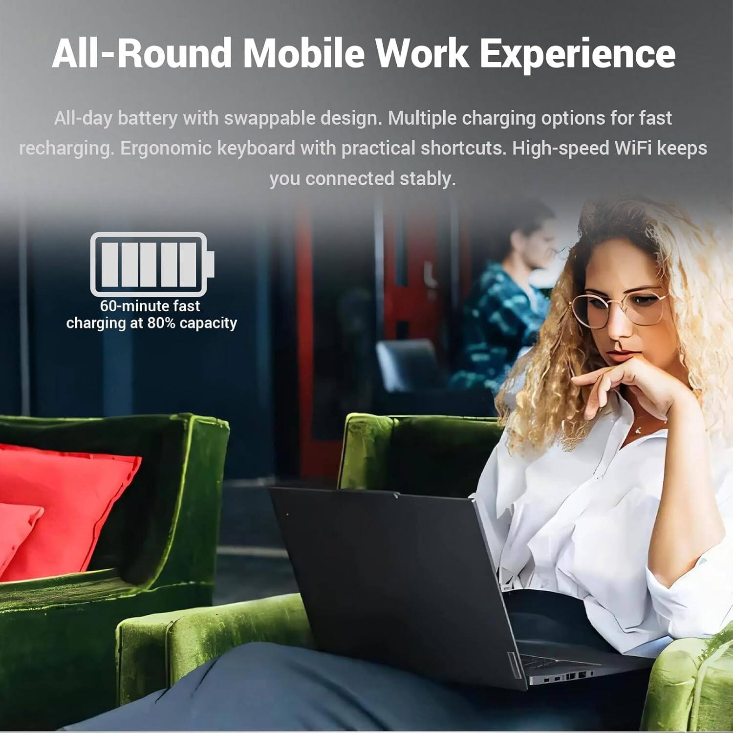 All-Round Mobile Work Experience

All-day battery with swappable design. Multiple charging options for fast recharging. Ergonomic keyboard with practical shortcuts. High-speed WiFi keeps you connected stably.

60-minute fast charging at 80% capacity