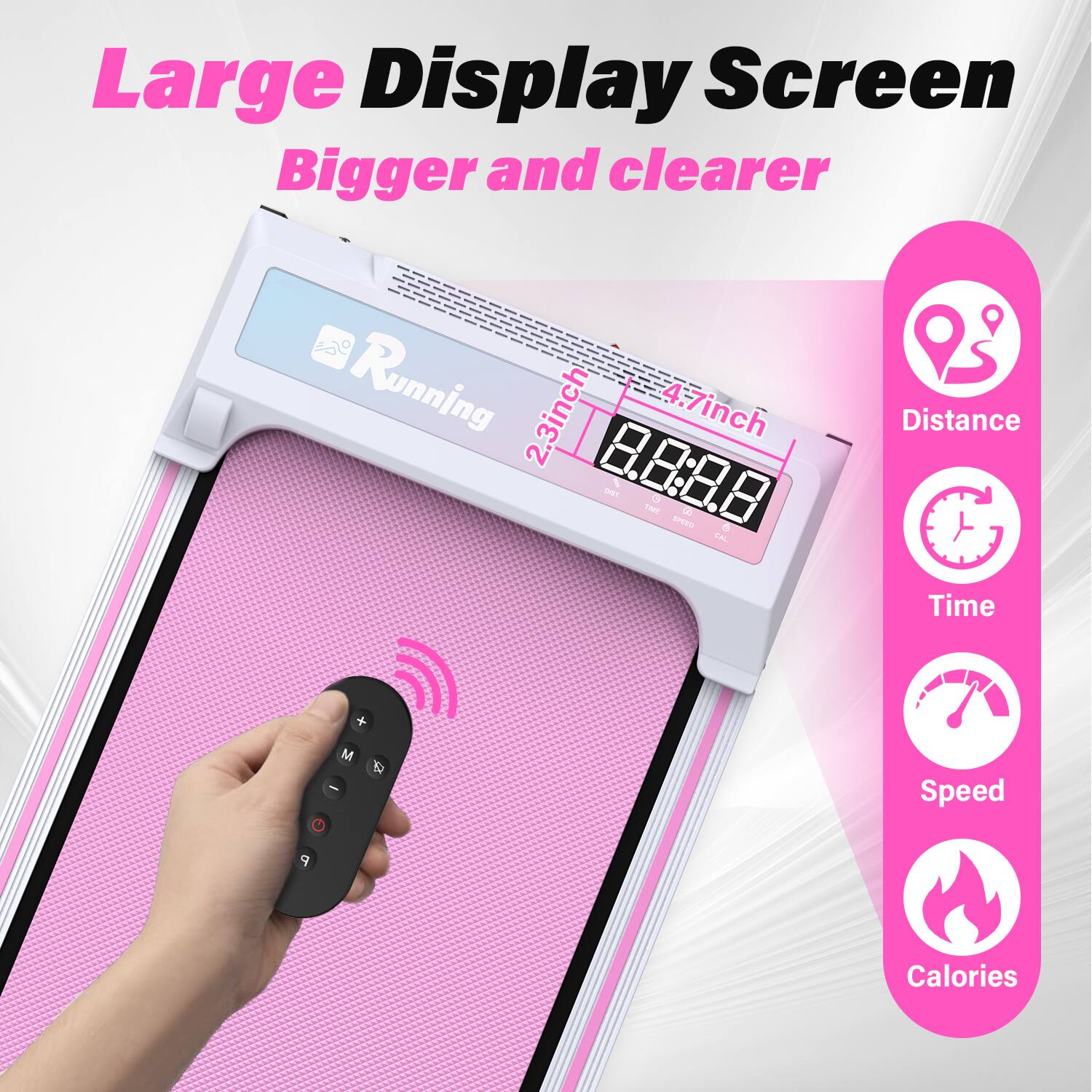 Large Display Screen  
Bigger and clearer  

Running  
2.3inch 4.7inch 8.8:8.8  

Distance  
Time  
Speed  
Calories