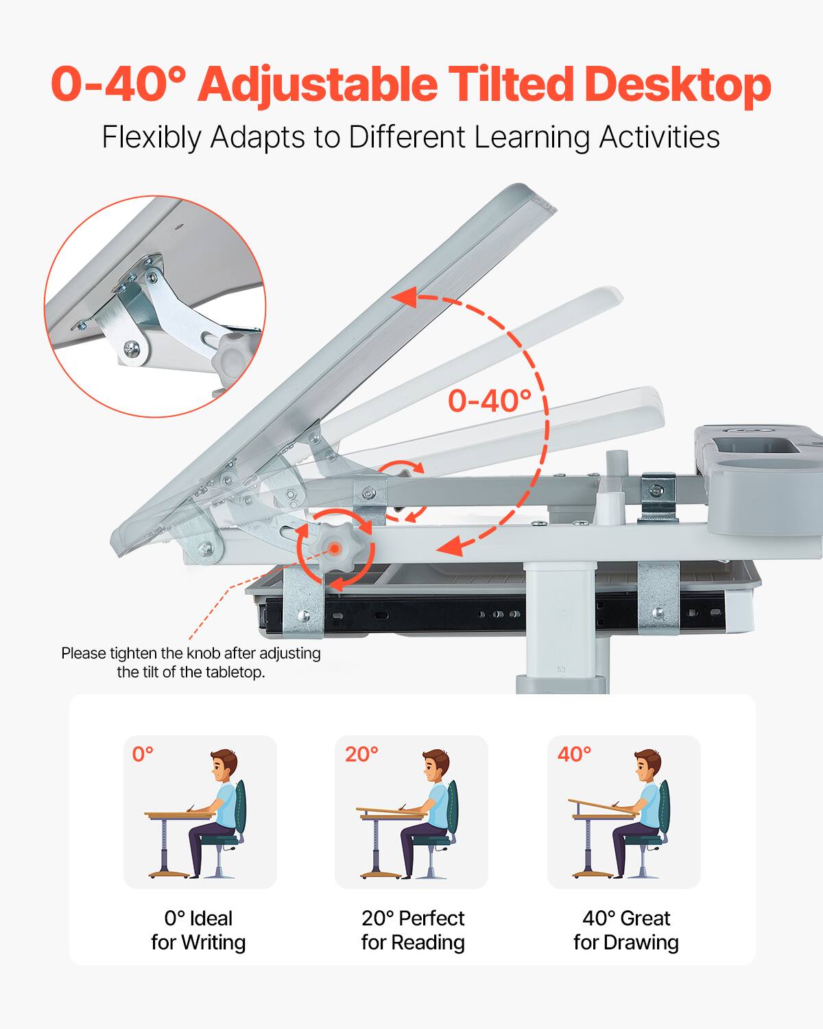 0-40° Adjustable Tilted Desktop  
Flexibly Adapts to Different Learning Activities  

Please tighten the knob after adjusting the tilt of the tabletop.  

0° Ideal for Writing  
20° Perfect for Reading  
40° Great for Drawing