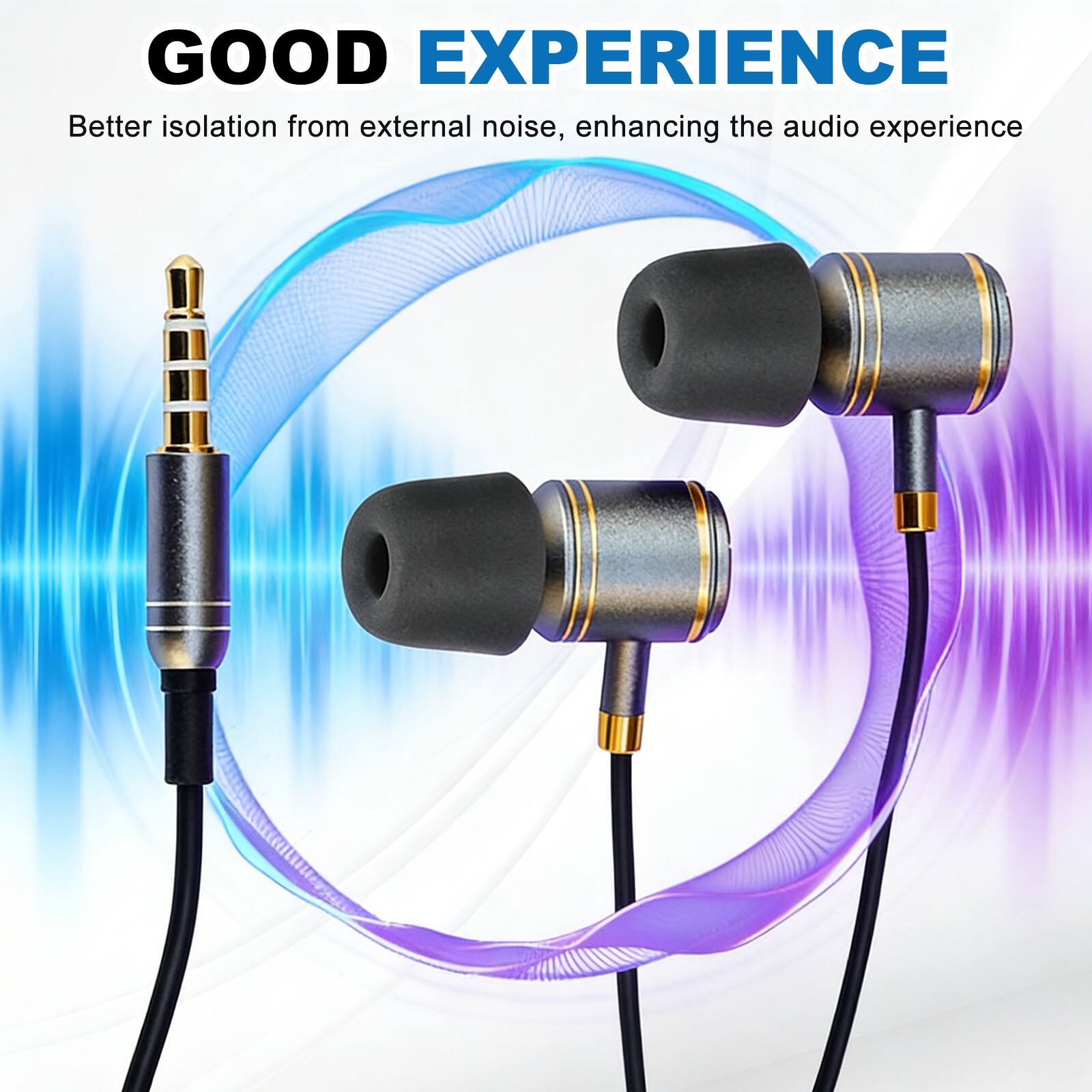 GOOD EXPERIENCE  
Better isolation from external noise, enhancing the audio experience
