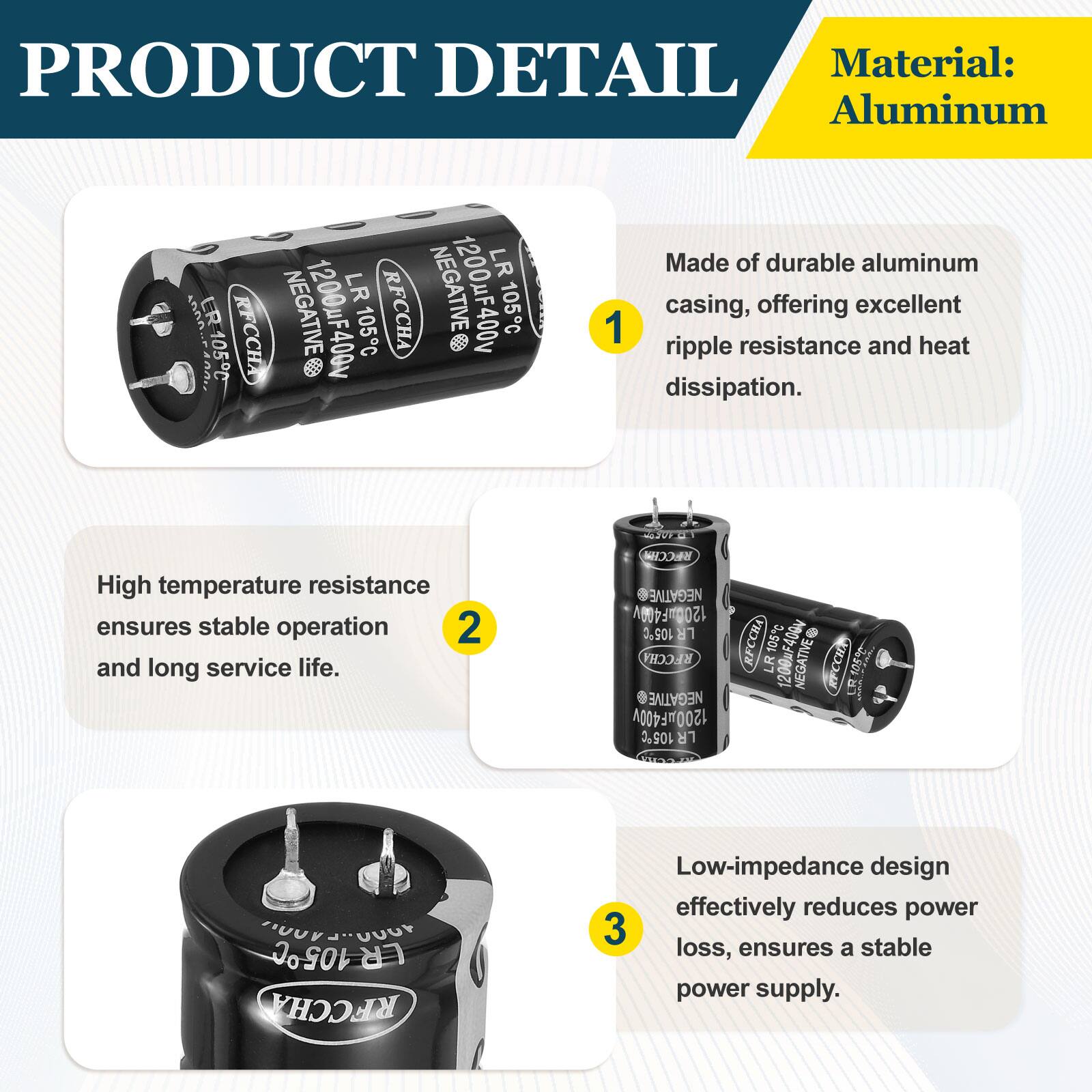 PRODUCT DETAIL

Material: Aluminum

1. Made of durable aluminum casing, offering excellent ripple resistance and heat dissipation.

2. High temperature resistance ensures stable operation and long service life.

3. Low-impedance design effectively reduces power loss, ensures a stable power supply.
