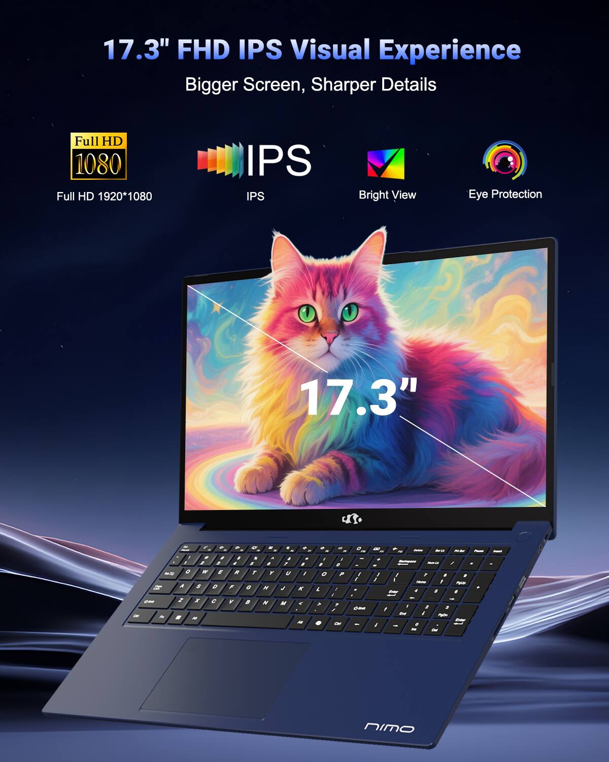 17.3" FHD IPS Visual Experience  
Bigger Screen, Sharper Details  
Full HD 1080  
Full HD 1920*1080  
IPS  
Bright View  
Eye Protection