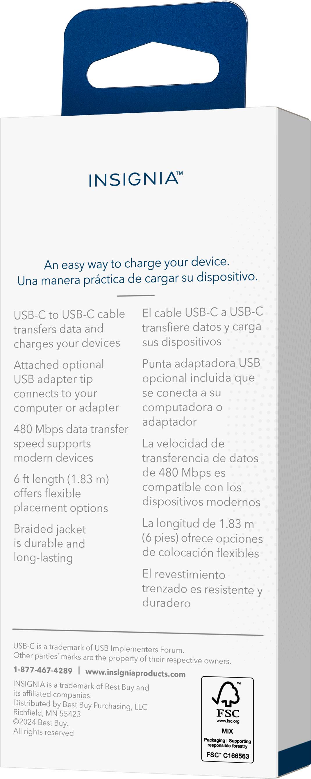 INSIGNIA An easy way to charge your device. USB-C to USB-C cable transfers data and charges your devices. Attached optional USB adapter that connects to your computer or adapter. Supports 480 Mbps speed and is 6 ft long (1.83 m) compatible with modern devices. Offers flexible placement options. Braided jacket is durable. USB-C is a trademark of USB Implementers Forum. Other parties' marks are the property of their respective owners. 1-877-467-4289. [www.insigniaproducts.com](http://www.insigniaproducts.com). INSIGNIA is a trademark of Best Buy and its affiliated companies.