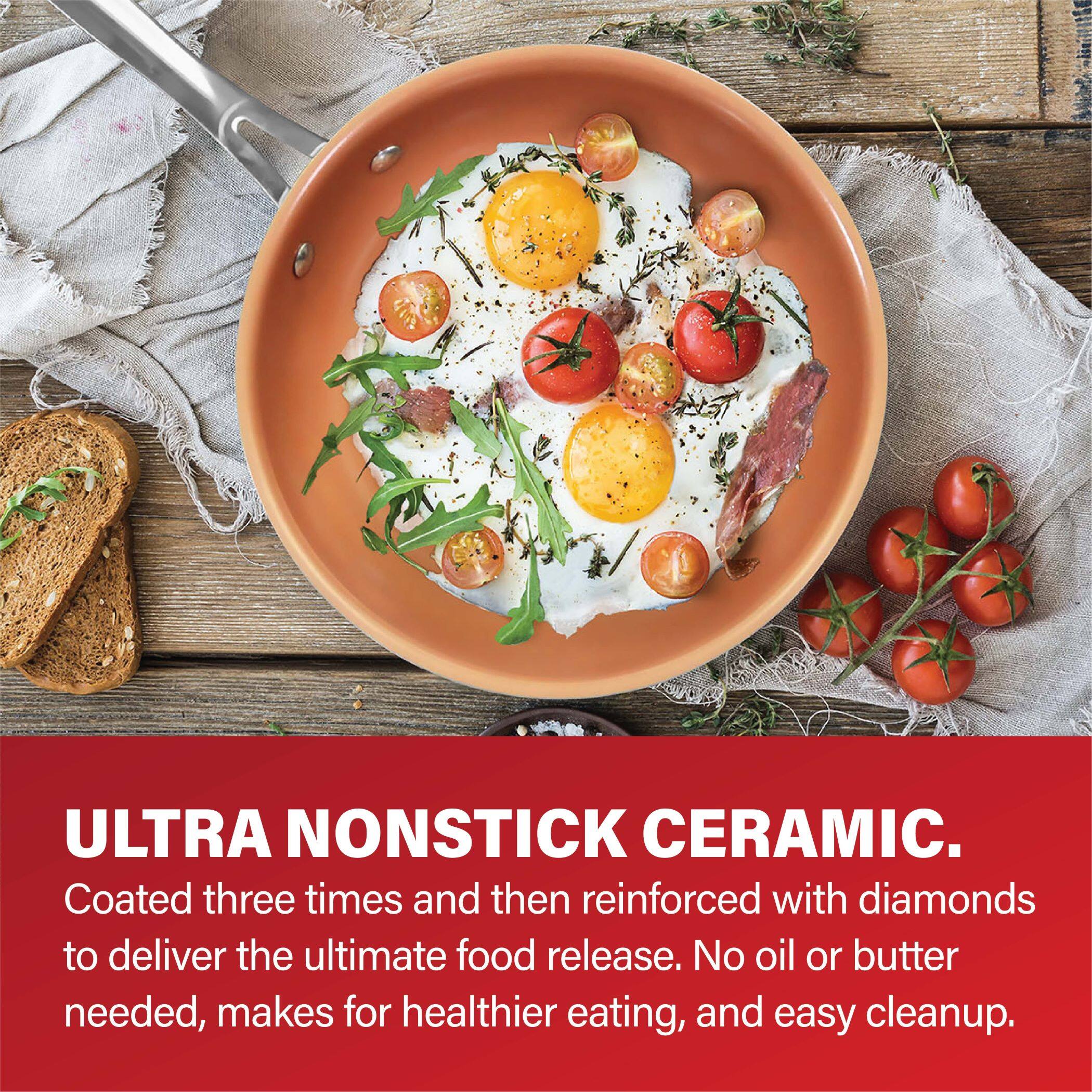 ULTRA NONSTICK CERAMIC.  
Coated three times and then reinforced with diamonds to deliver the ultimate food release. No oil or butter needed, makes for healthier eating, and easy cleanup.