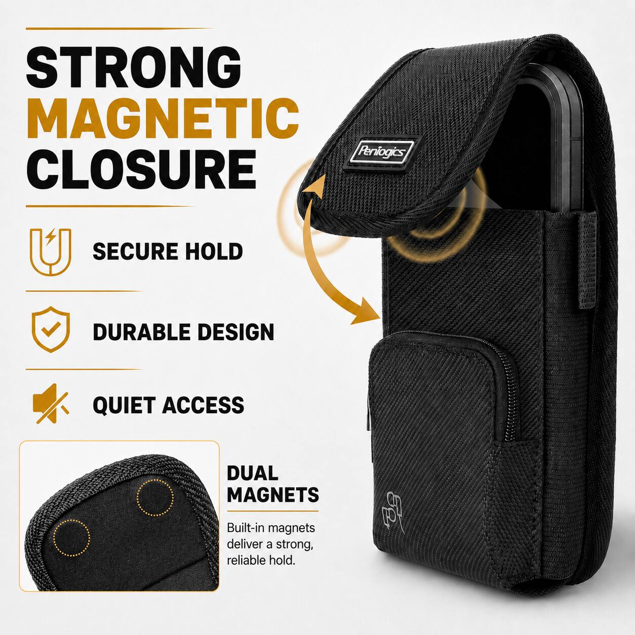 STRONG MAGNETIC CLOSURE  
SECURE HOLD  
DURABLE DESIGN  
QUIET ACCESS  
DUAL MAGNETS  
Built-in magnets deliver a strong, reliable hold.