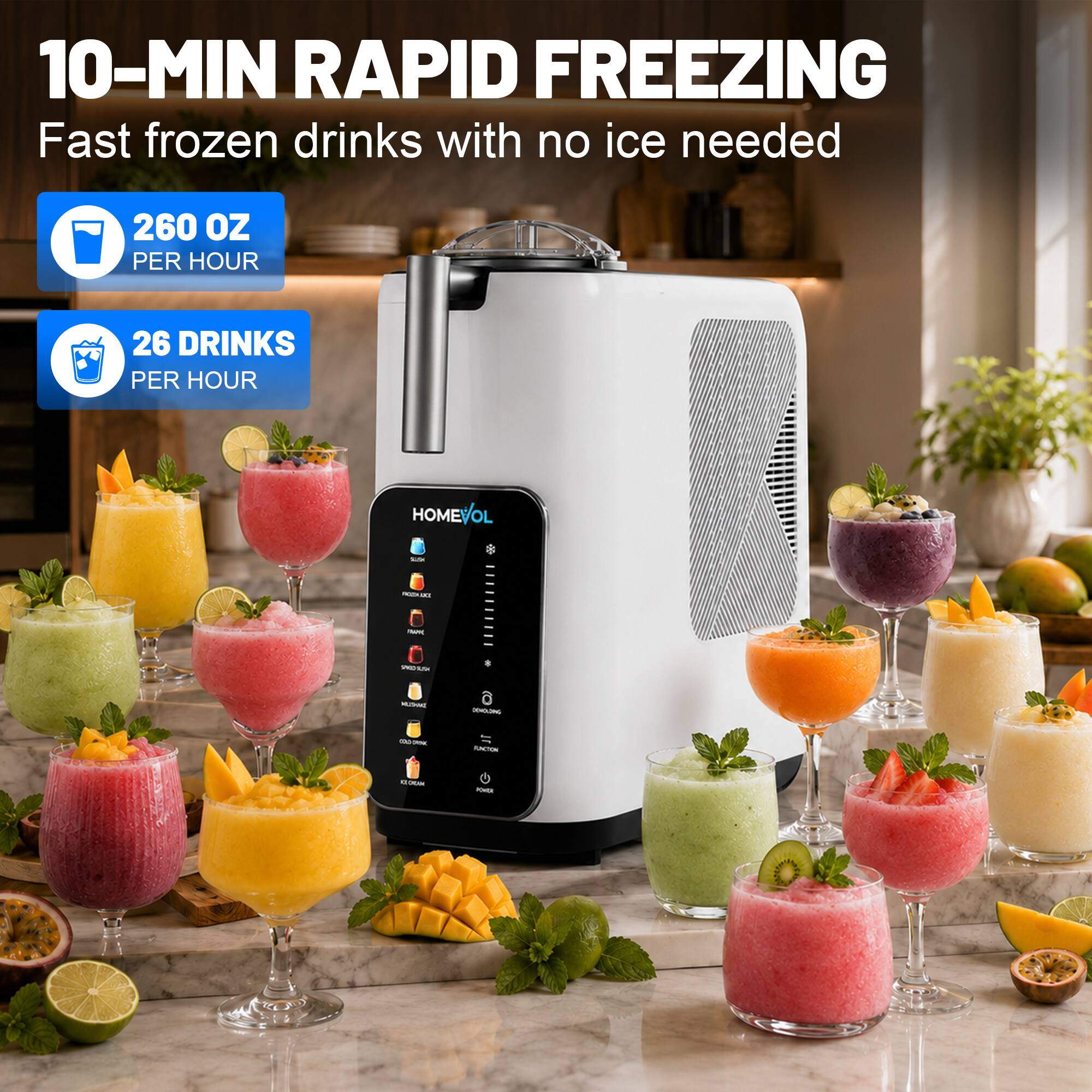 10-MIN RAPID FREEZING  
Fast frozen drinks with no ice needed  
260 OZ PER HOUR  
26 DRINKS PER HOUR  
HOMEVOL